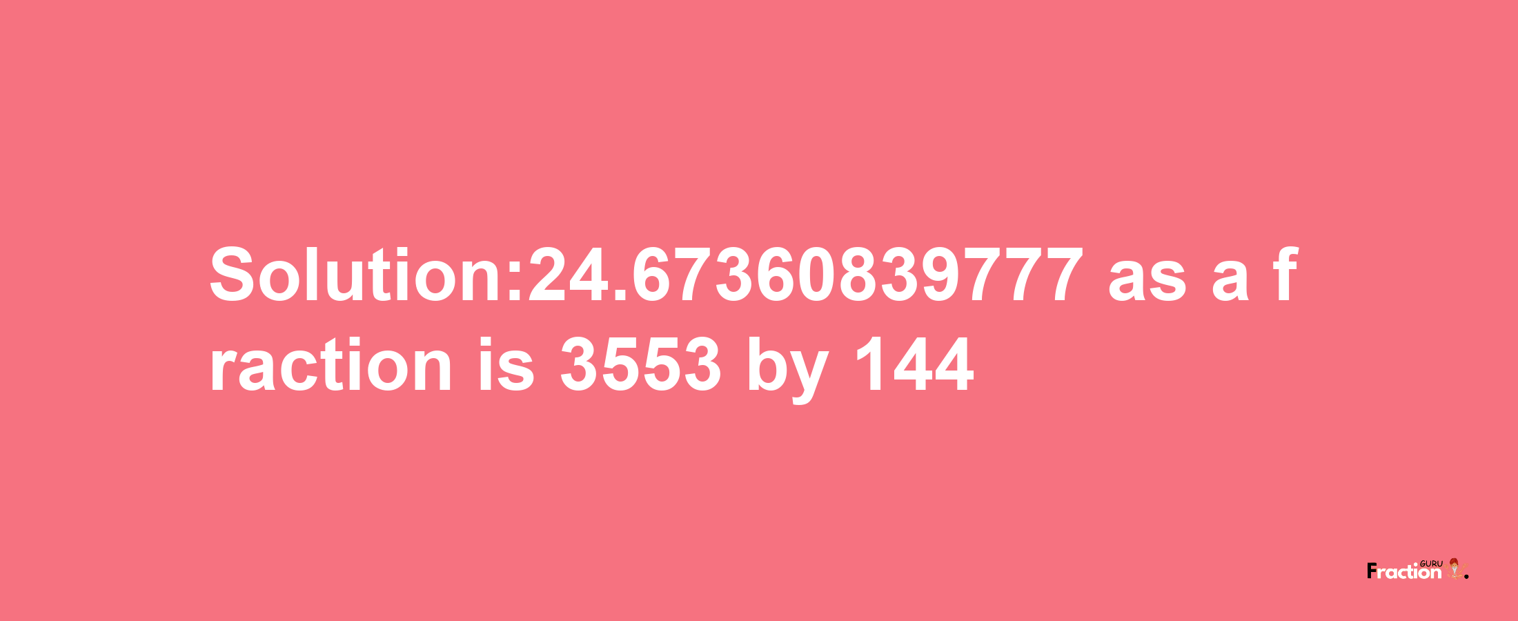 Solution:24.67360839777 as a fraction is 3553/144