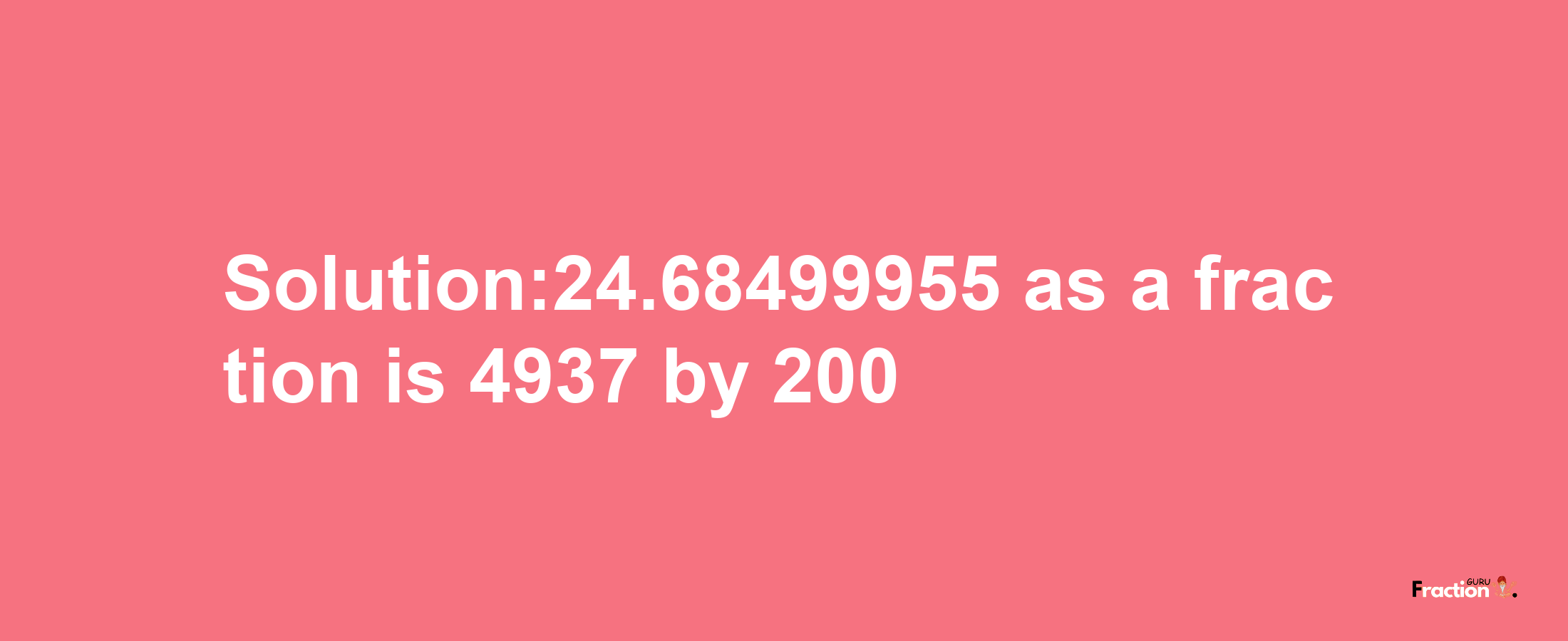 Solution:24.68499955 as a fraction is 4937/200