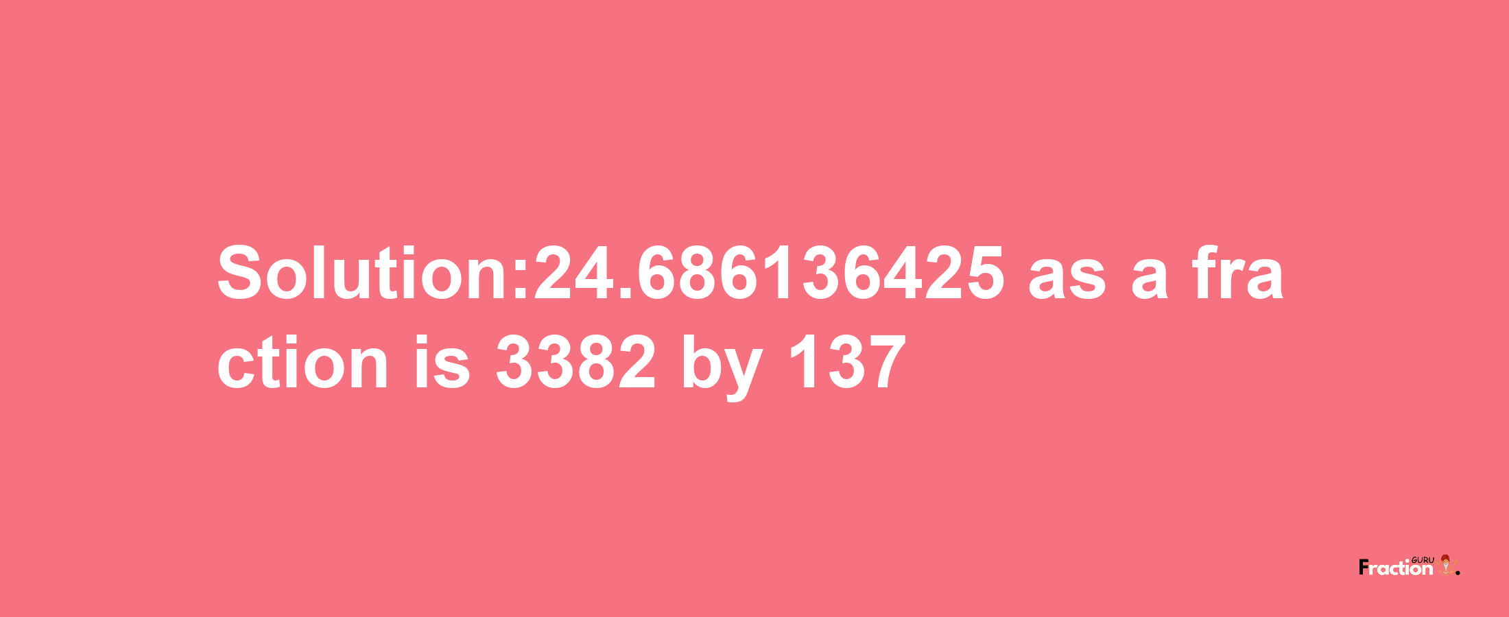 Solution:24.686136425 as a fraction is 3382/137