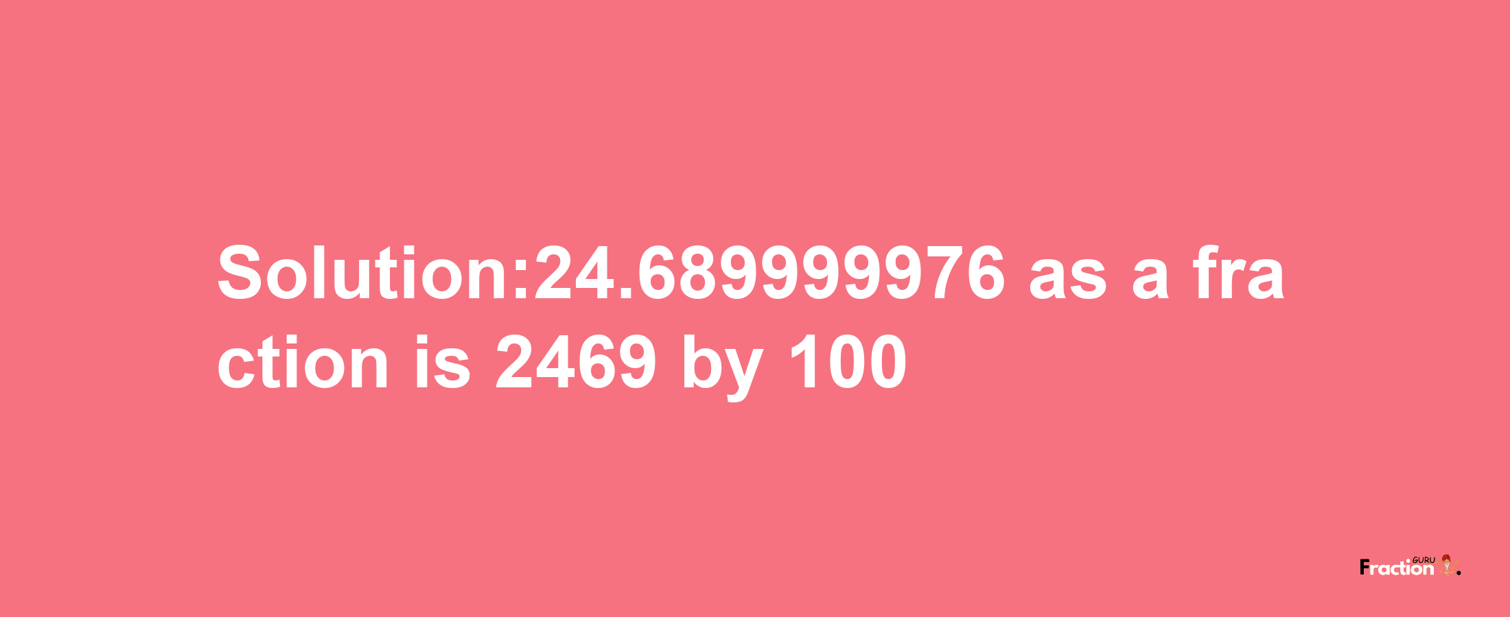 Solution:24.689999976 as a fraction is 2469/100