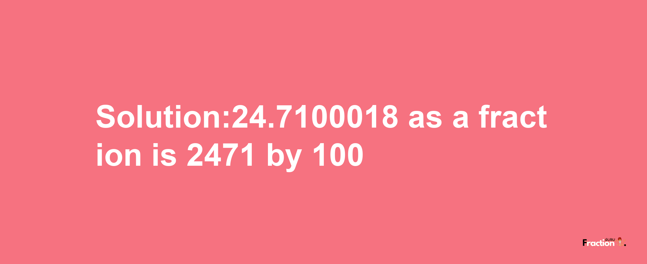 Solution:24.7100018 as a fraction is 2471/100