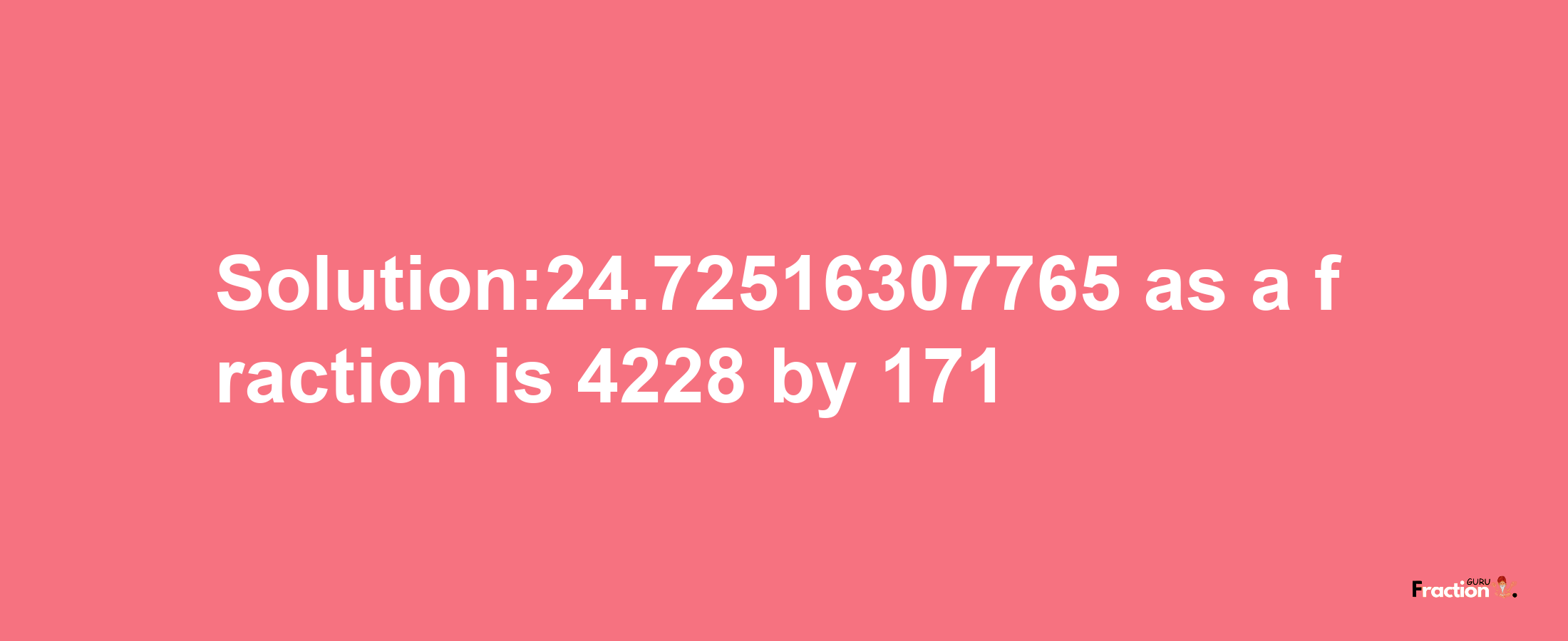 Solution:24.72516307765 as a fraction is 4228/171