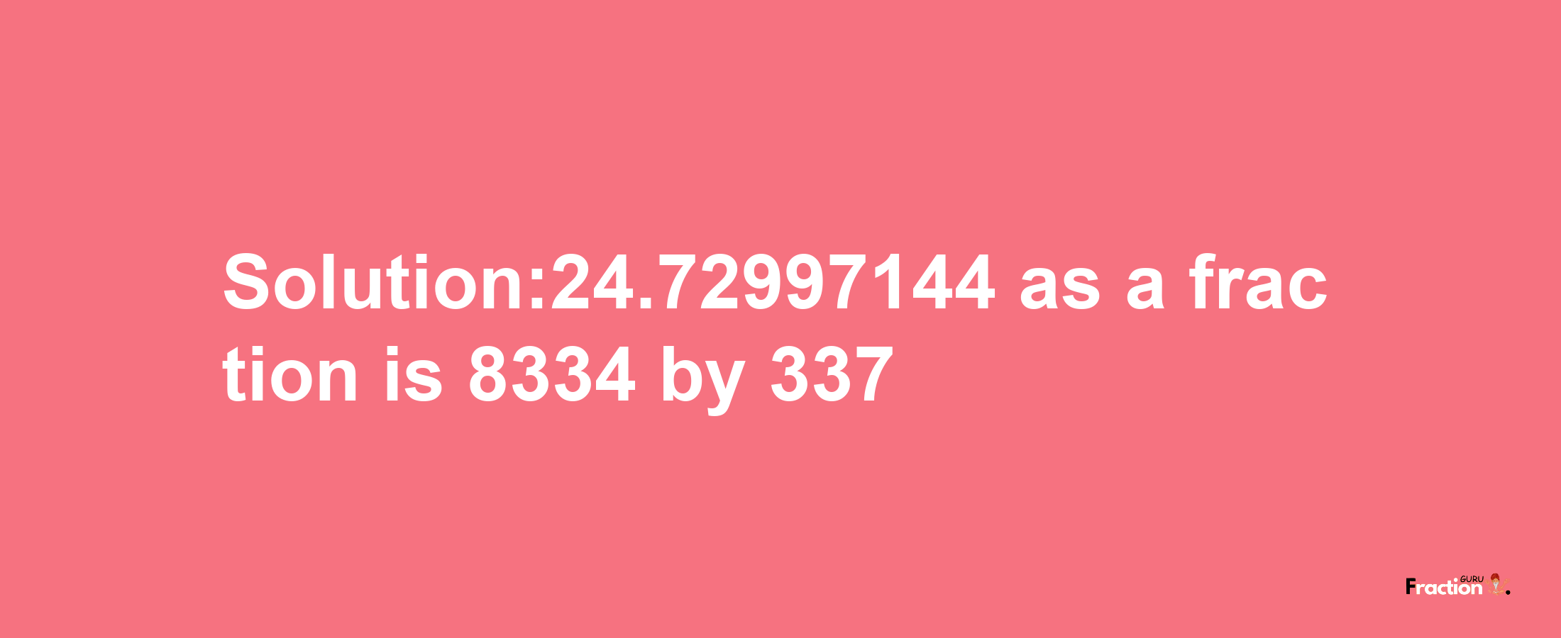 Solution:24.72997144 as a fraction is 8334/337