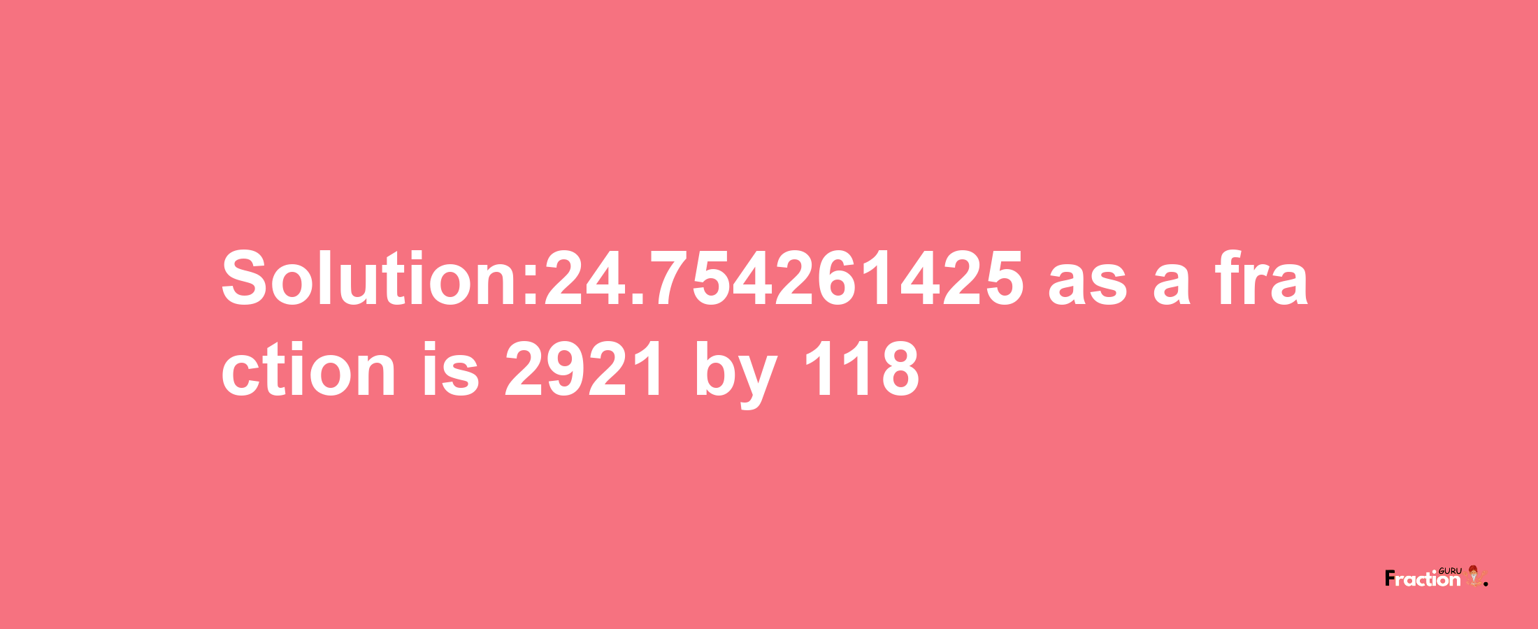 Solution:24.754261425 as a fraction is 2921/118