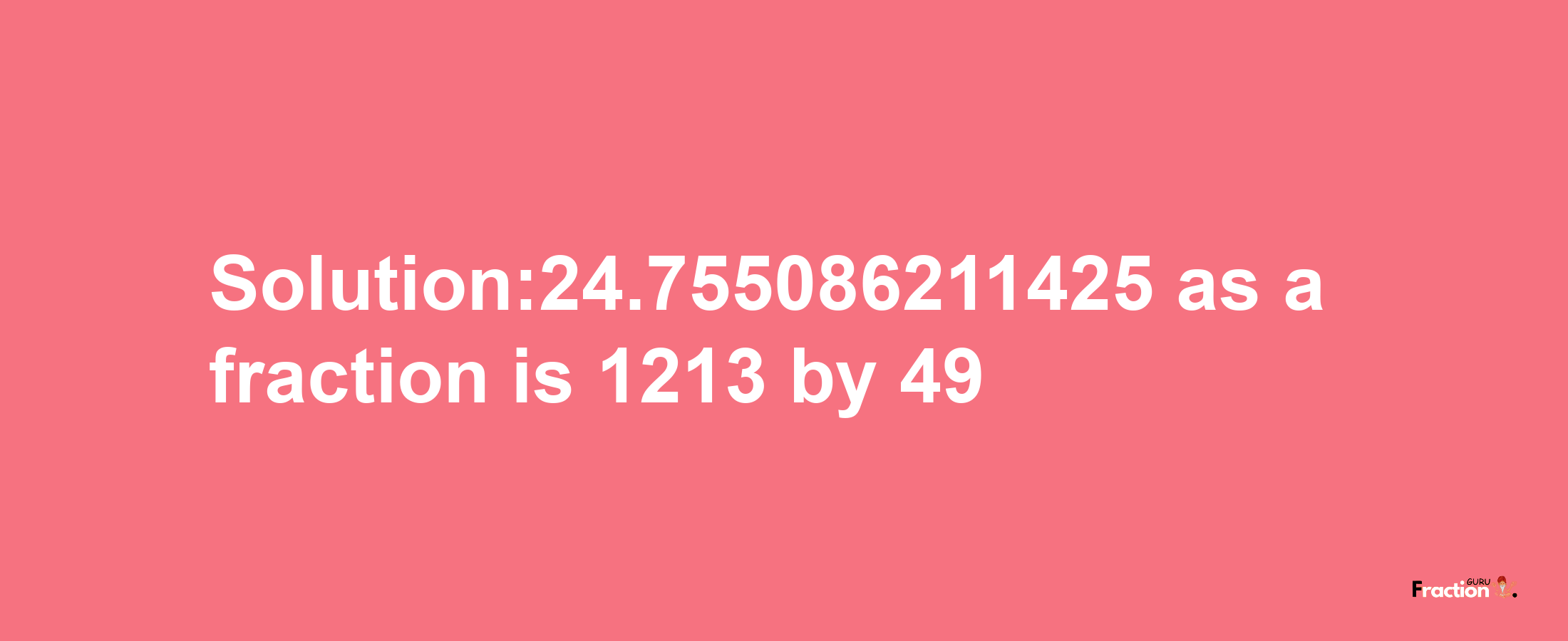 Solution:24.755086211425 as a fraction is 1213/49