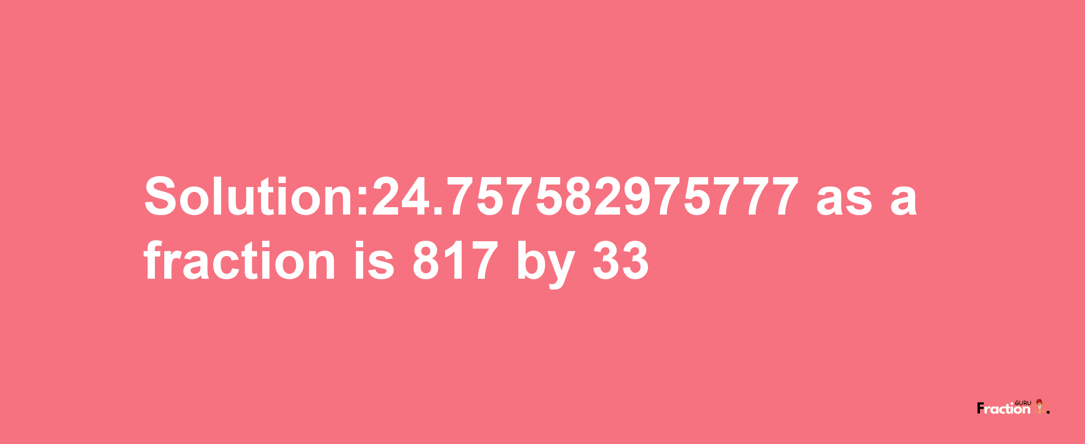 Solution:24.757582975777 as a fraction is 817/33