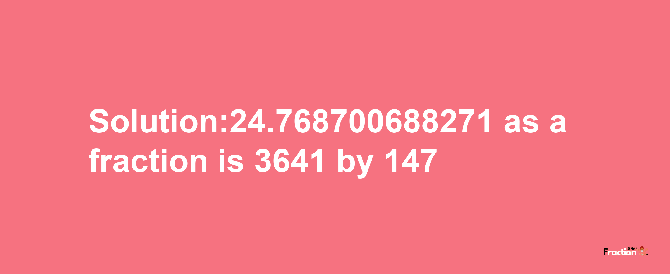 Solution:24.768700688271 as a fraction is 3641/147