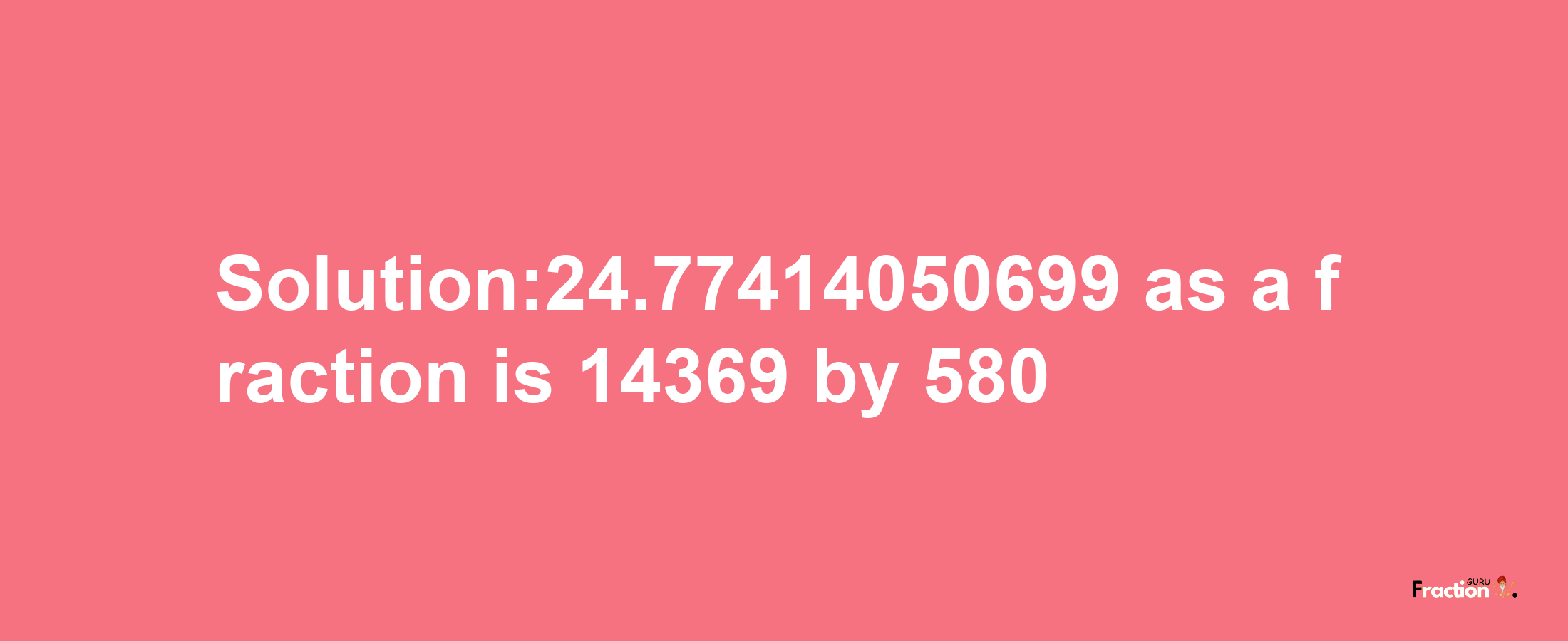 Solution:24.77414050699 as a fraction is 14369/580