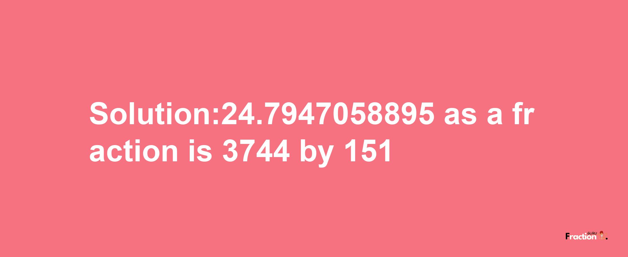 Solution:24.7947058895 as a fraction is 3744/151