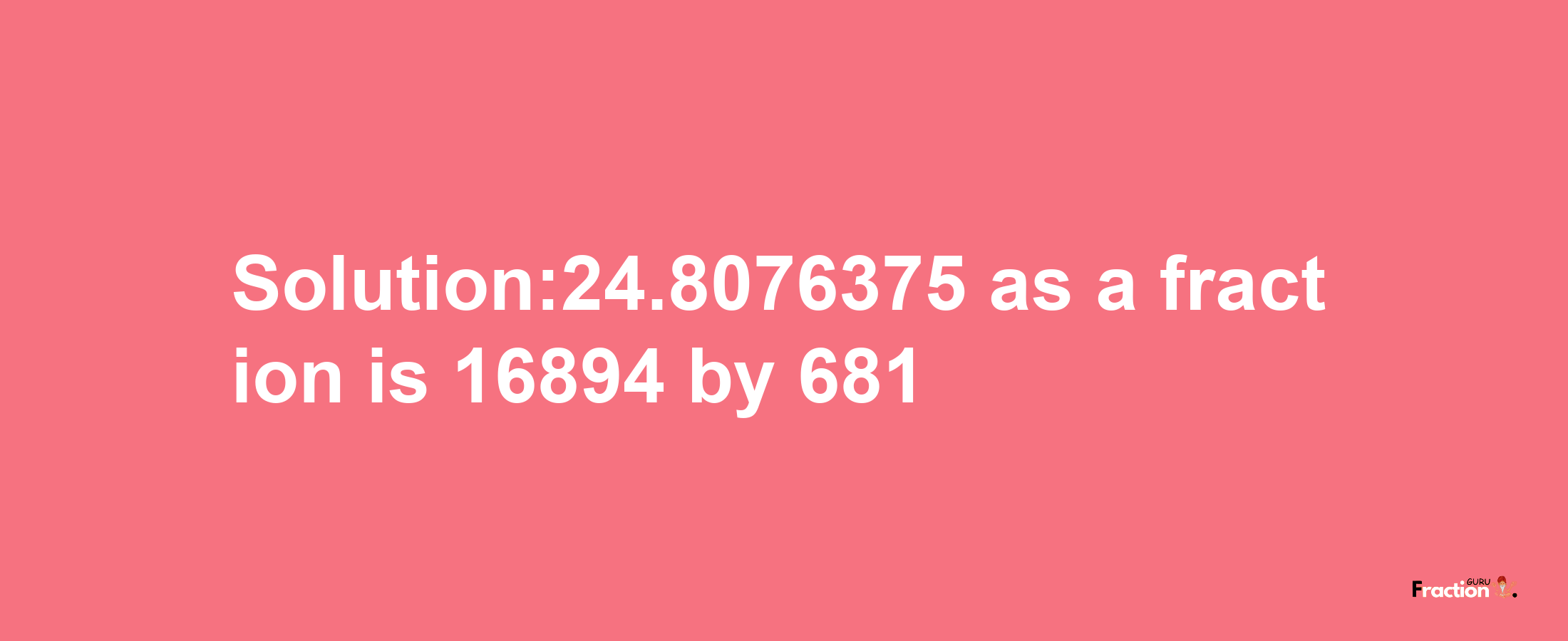 Solution:24.8076375 as a fraction is 16894/681