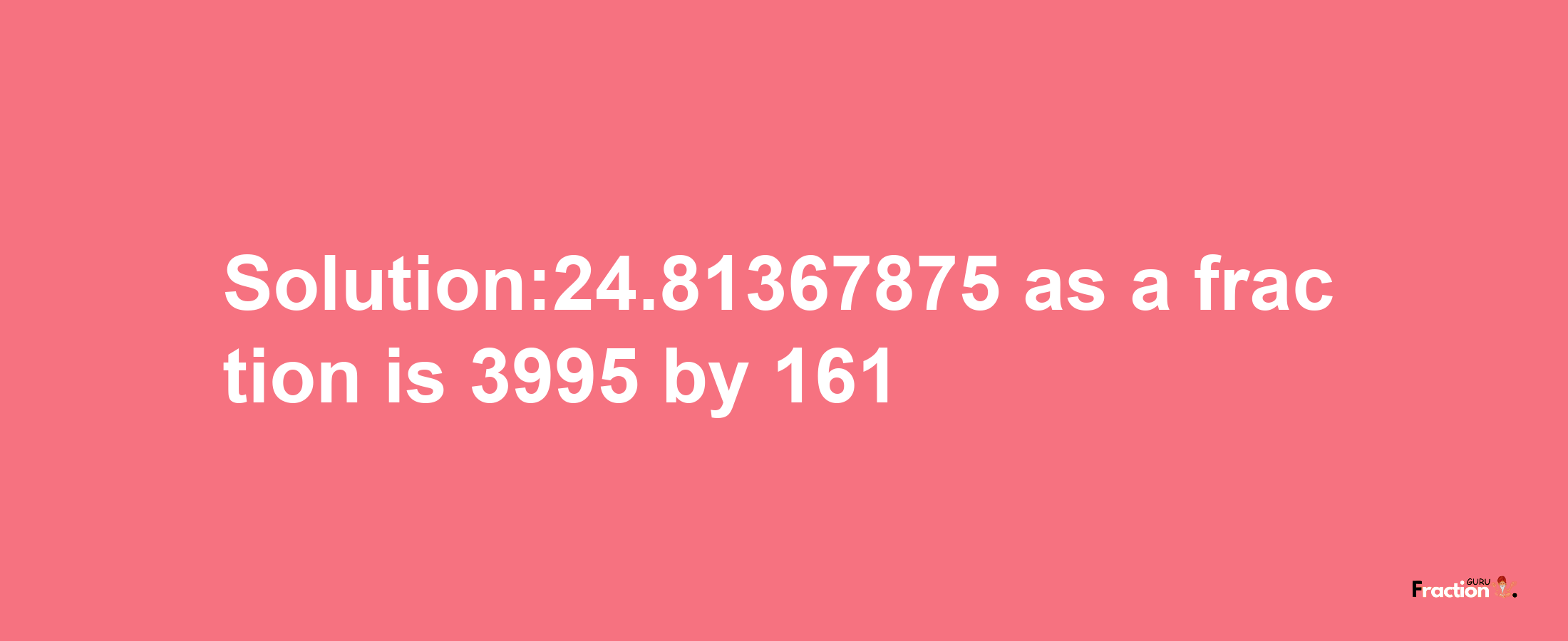 Solution:24.81367875 as a fraction is 3995/161