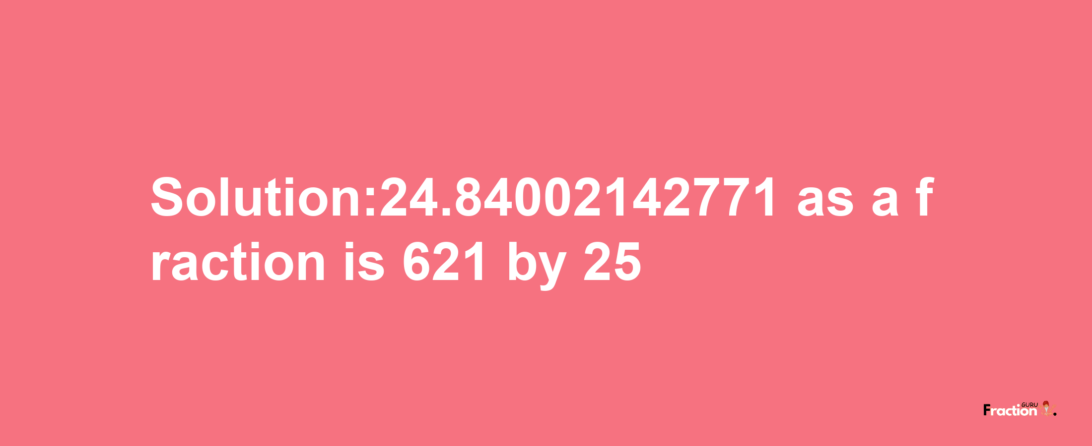 Solution:24.84002142771 as a fraction is 621/25