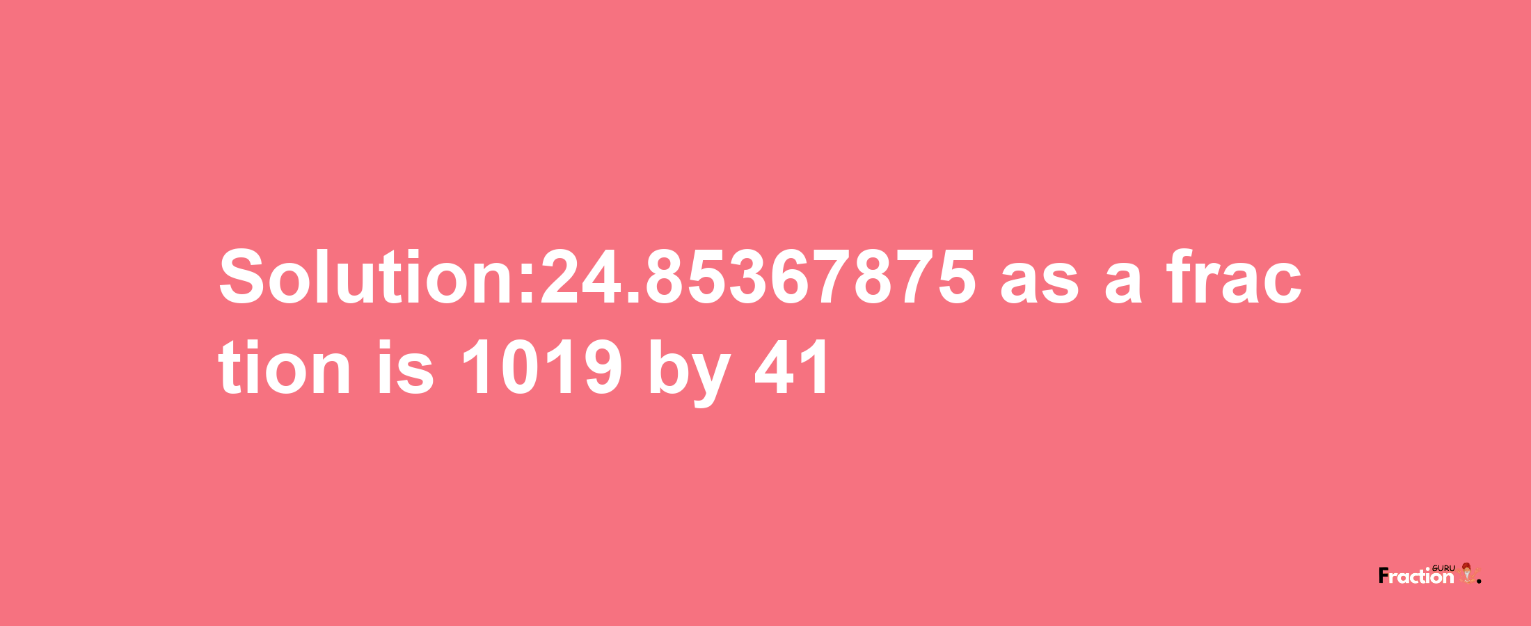 Solution:24.85367875 as a fraction is 1019/41