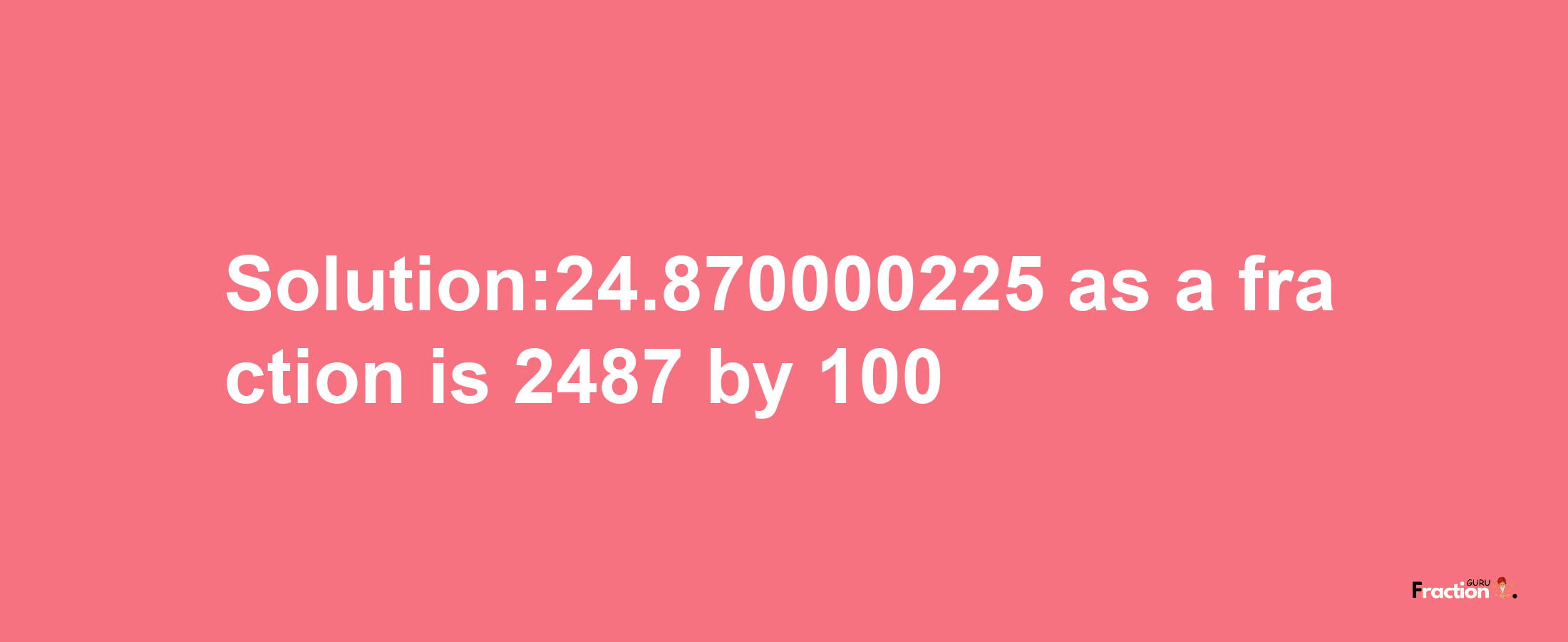 Solution:24.870000225 as a fraction is 2487/100