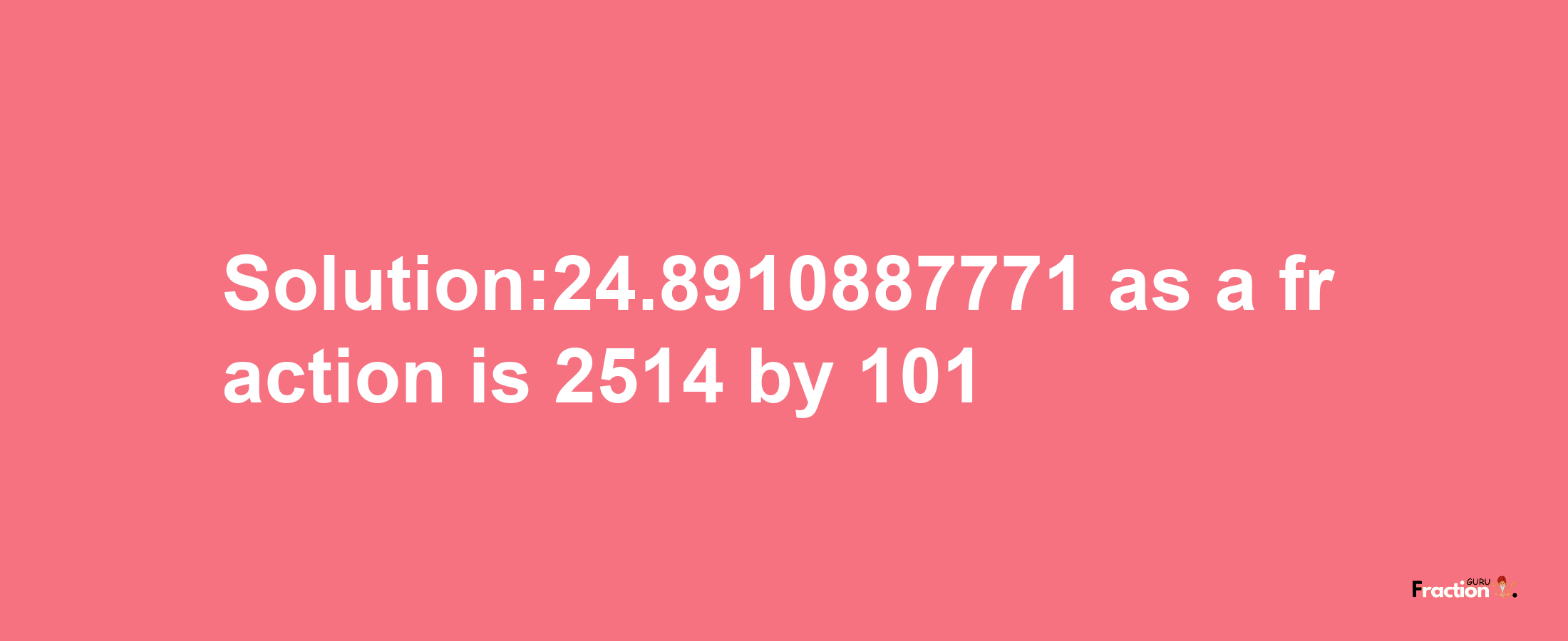 Solution:24.8910887771 as a fraction is 2514/101