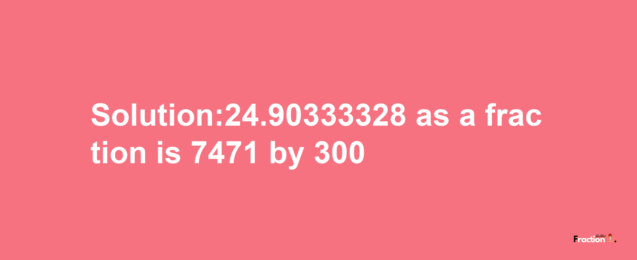 Solution:24.90333328 as a fraction is 7471/300