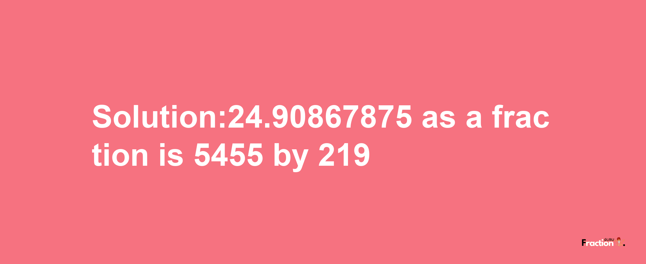 Solution:24.90867875 as a fraction is 5455/219