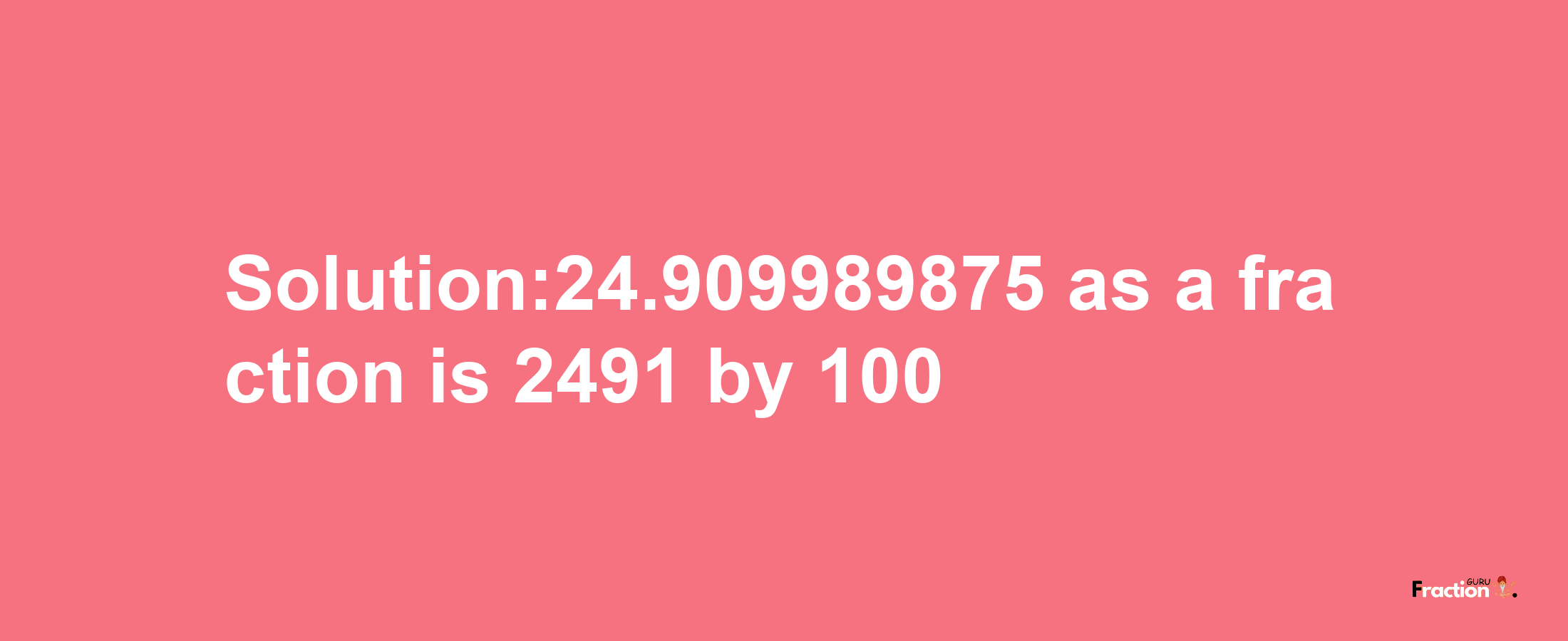 Solution:24.909989875 as a fraction is 2491/100