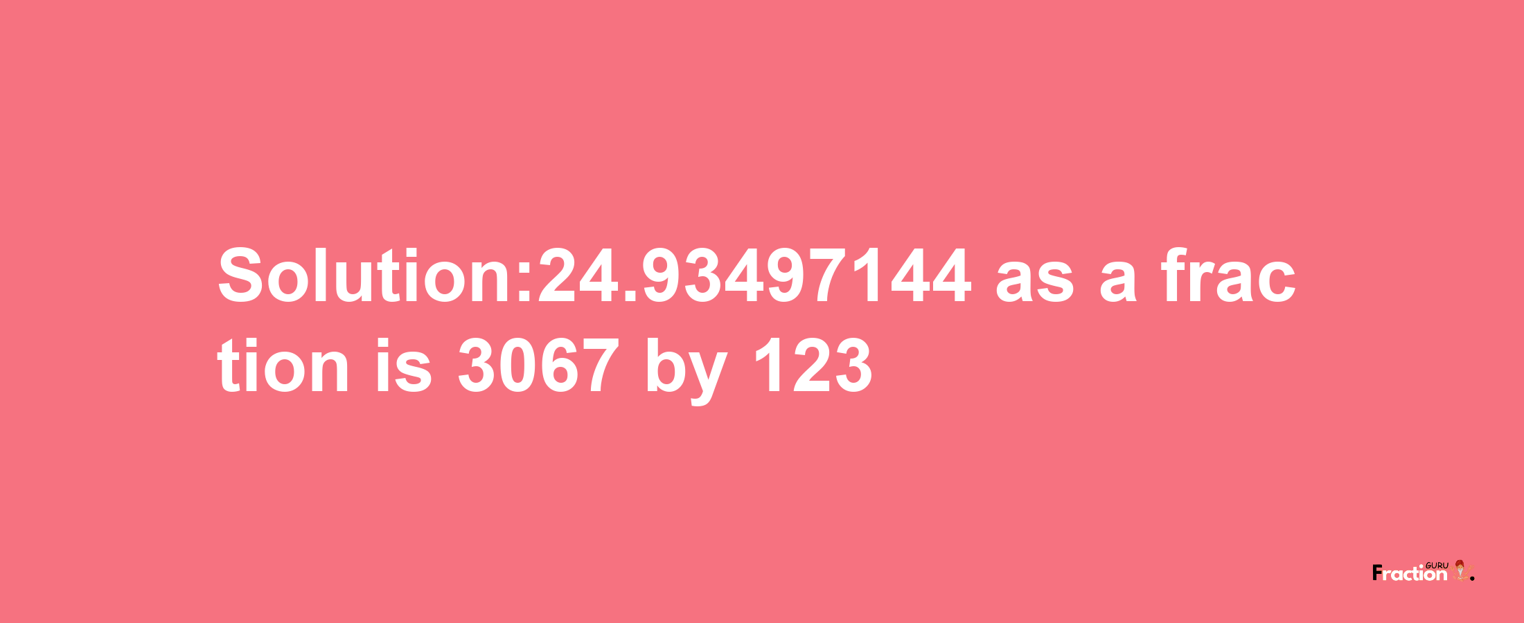 Solution:24.93497144 as a fraction is 3067/123