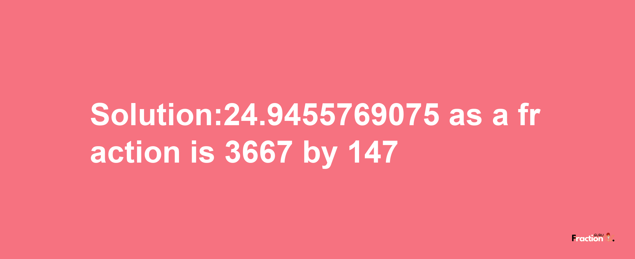 Solution:24.9455769075 as a fraction is 3667/147