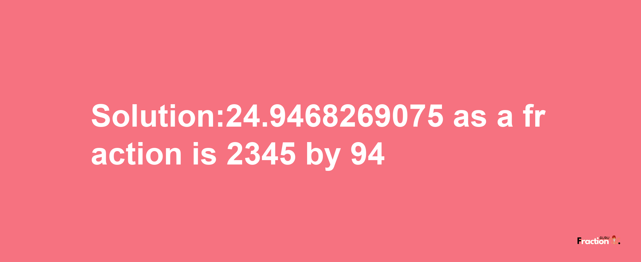 Solution:24.9468269075 as a fraction is 2345/94