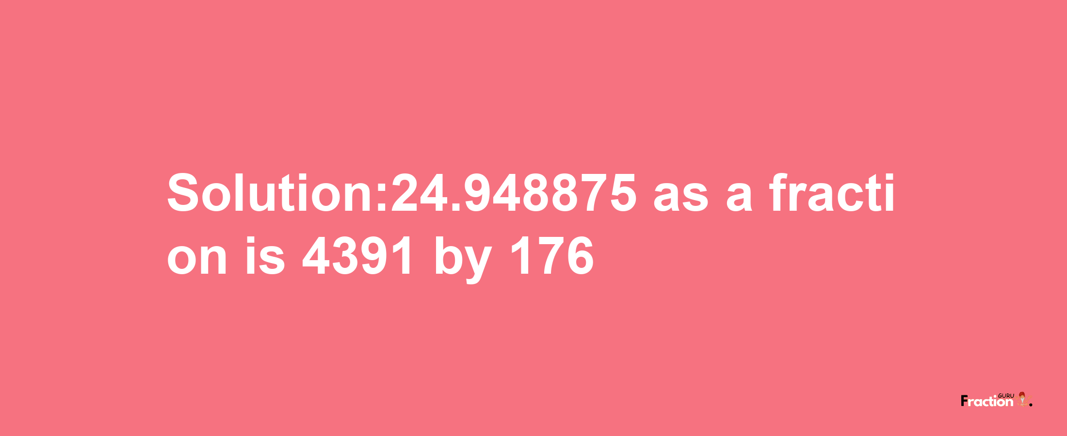 Solution:24.948875 as a fraction is 4391/176