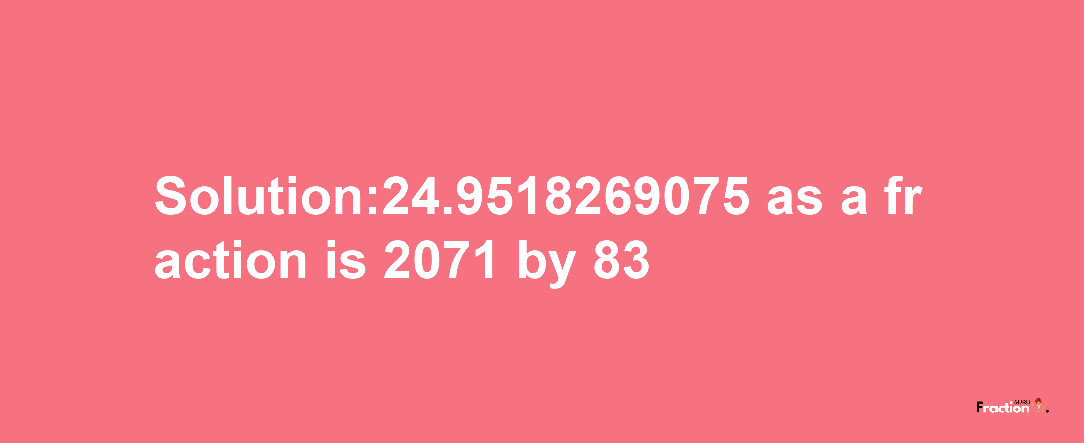 Solution:24.9518269075 as a fraction is 2071/83