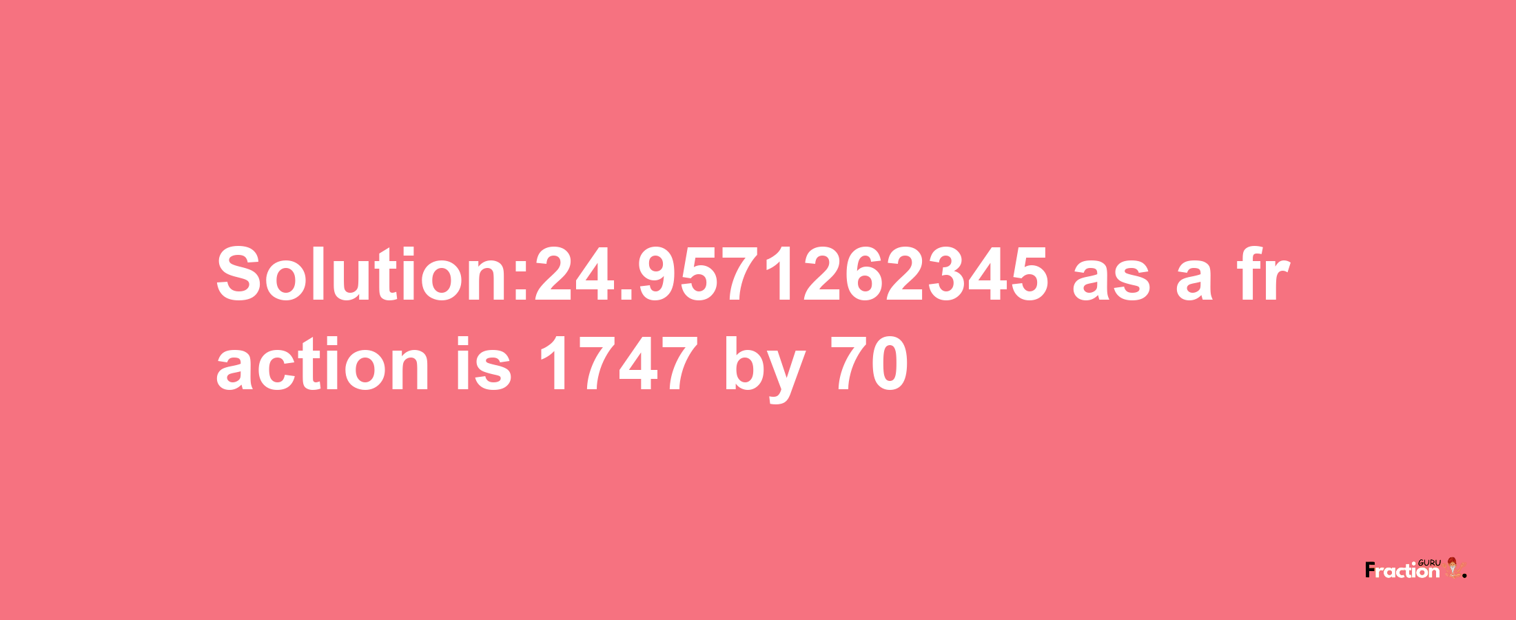 Solution:24.9571262345 as a fraction is 1747/70