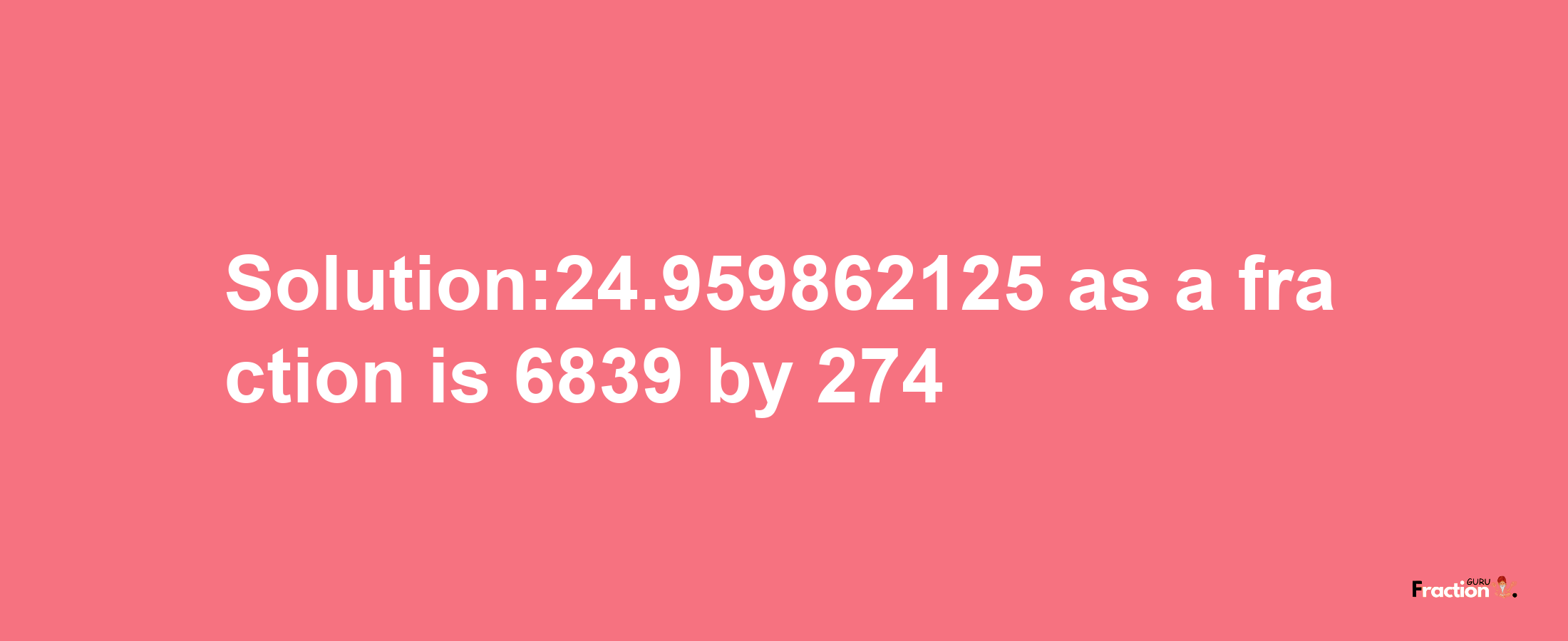 Solution:24.959862125 as a fraction is 6839/274