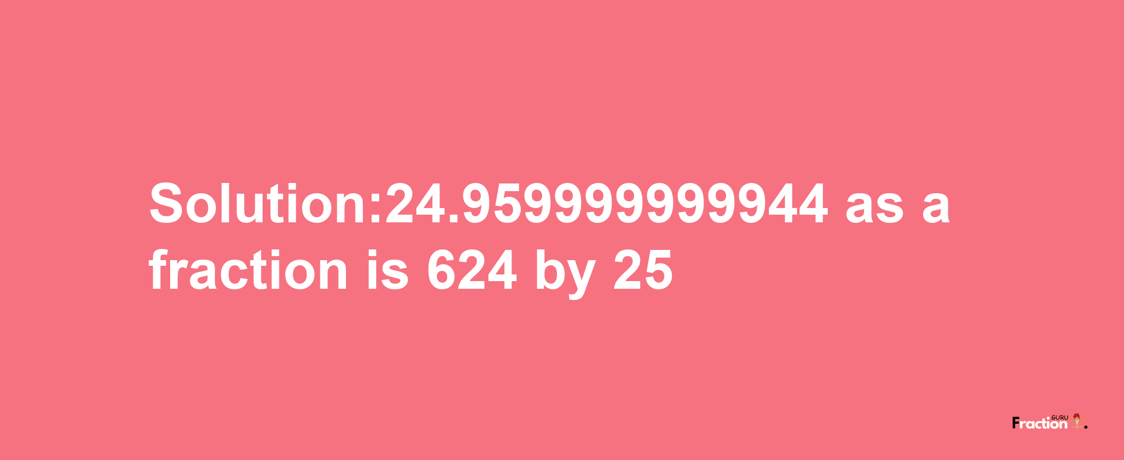 Solution:24.959999999944 as a fraction is 624/25