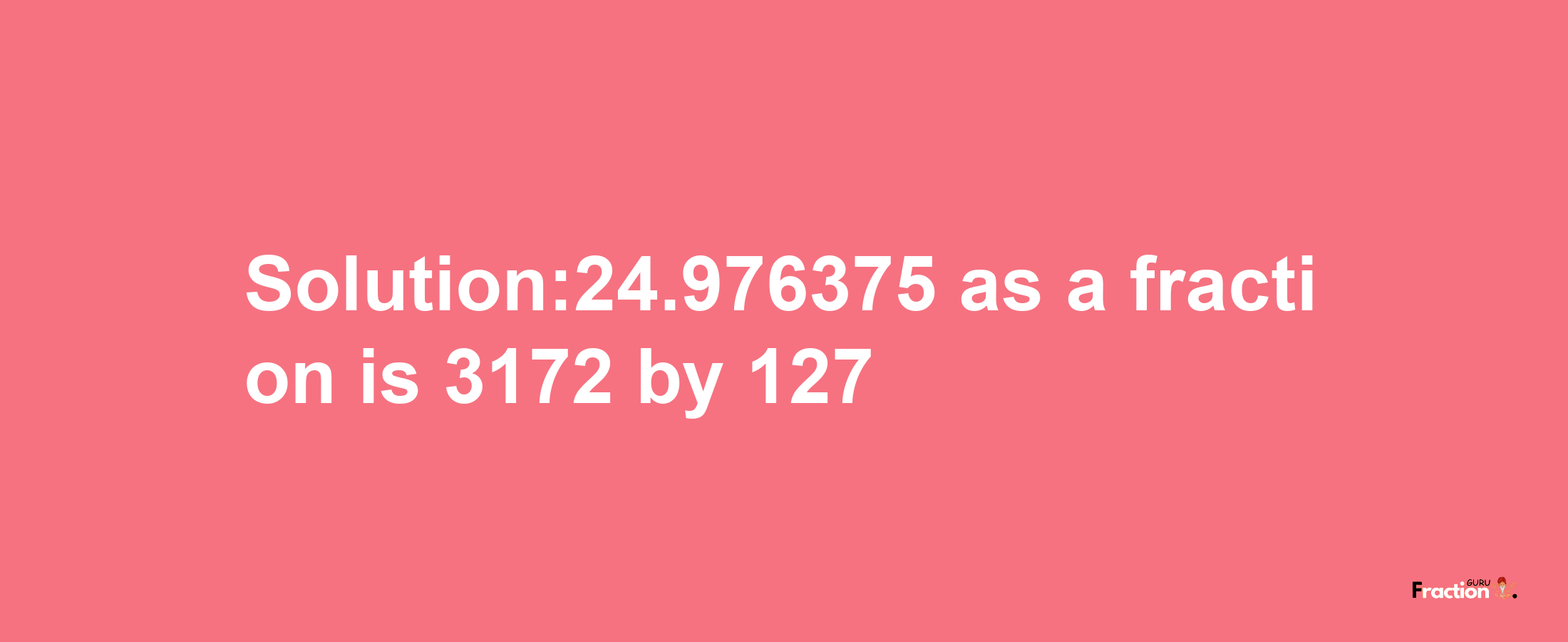 Solution:24.976375 as a fraction is 3172/127