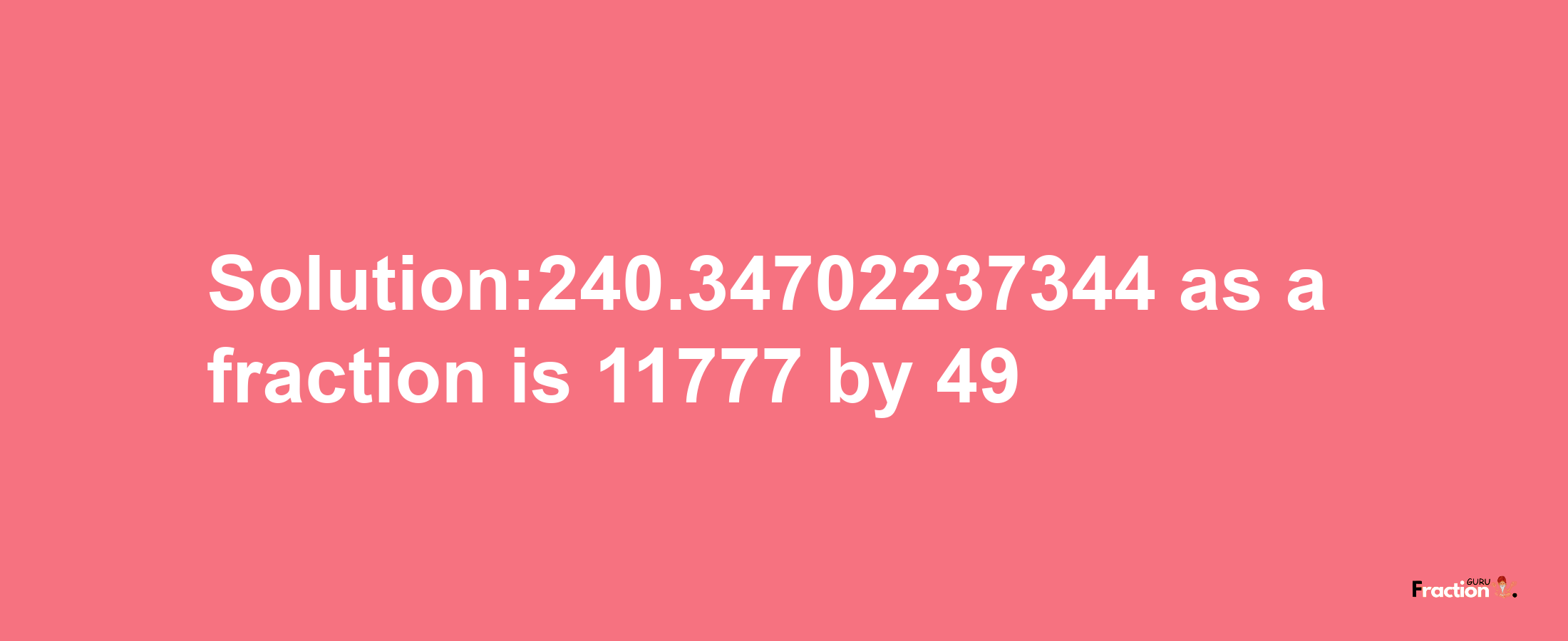 Solution:240.34702237344 as a fraction is 11777/49