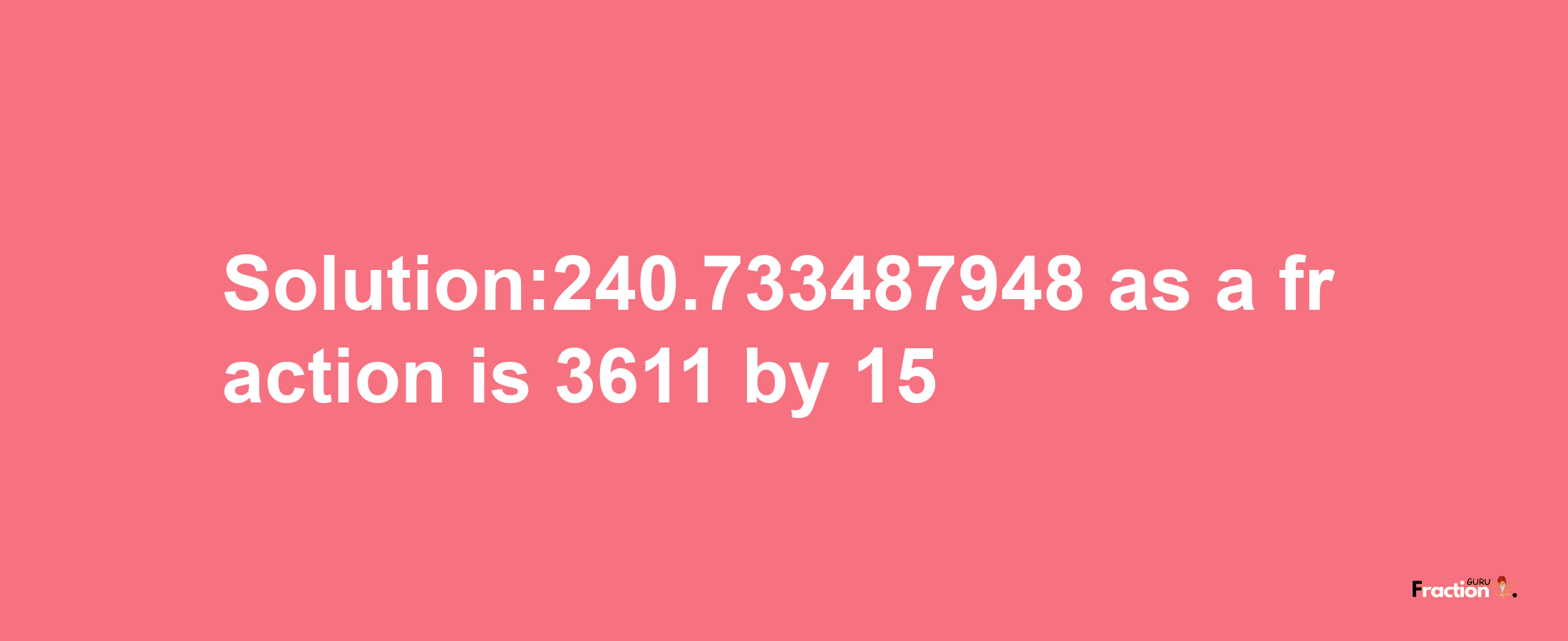 Solution:240.733487948 as a fraction is 3611/15