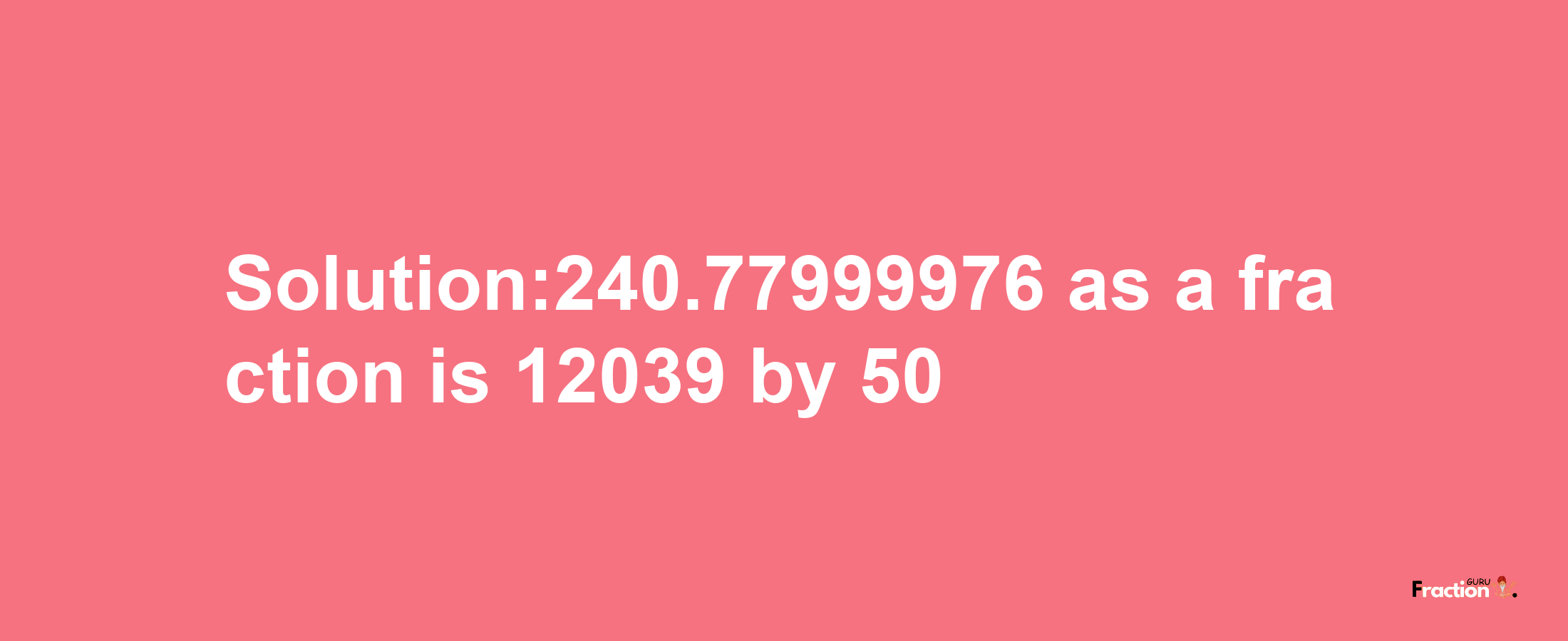 Solution:240.77999976 as a fraction is 12039/50