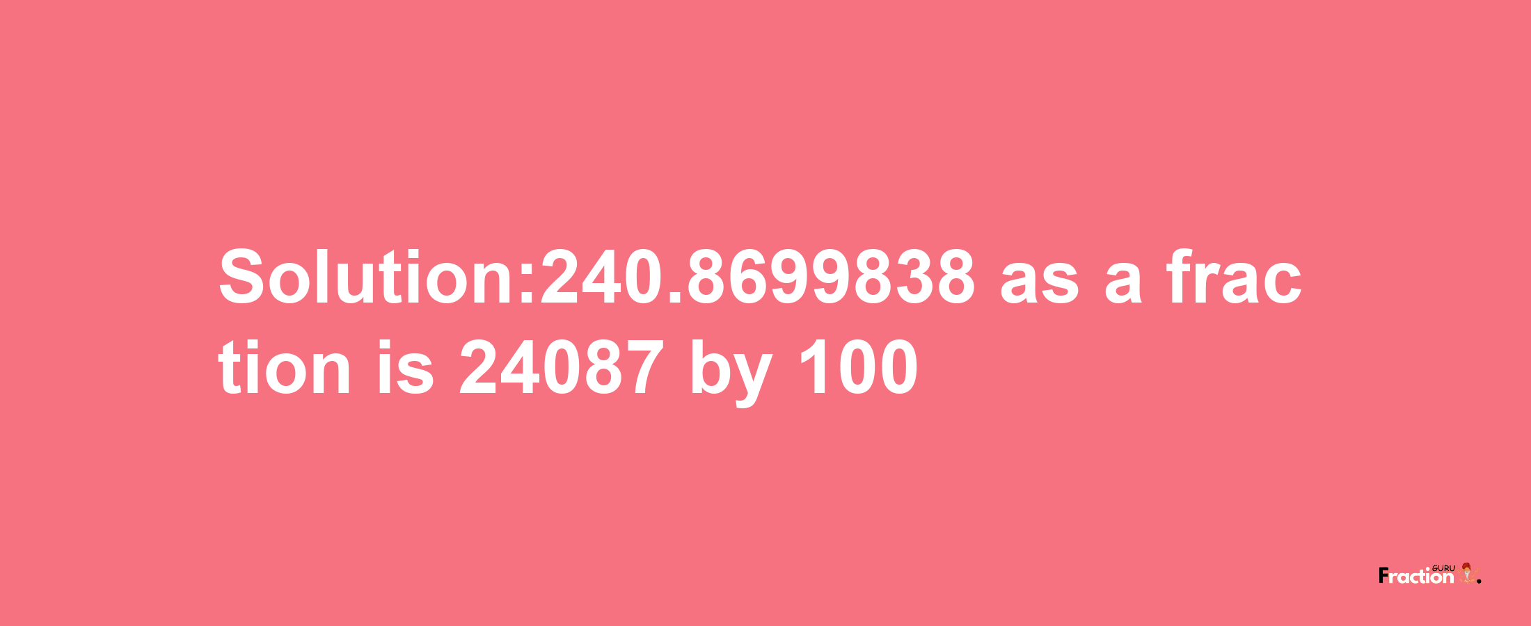 Solution:240.8699838 as a fraction is 24087/100