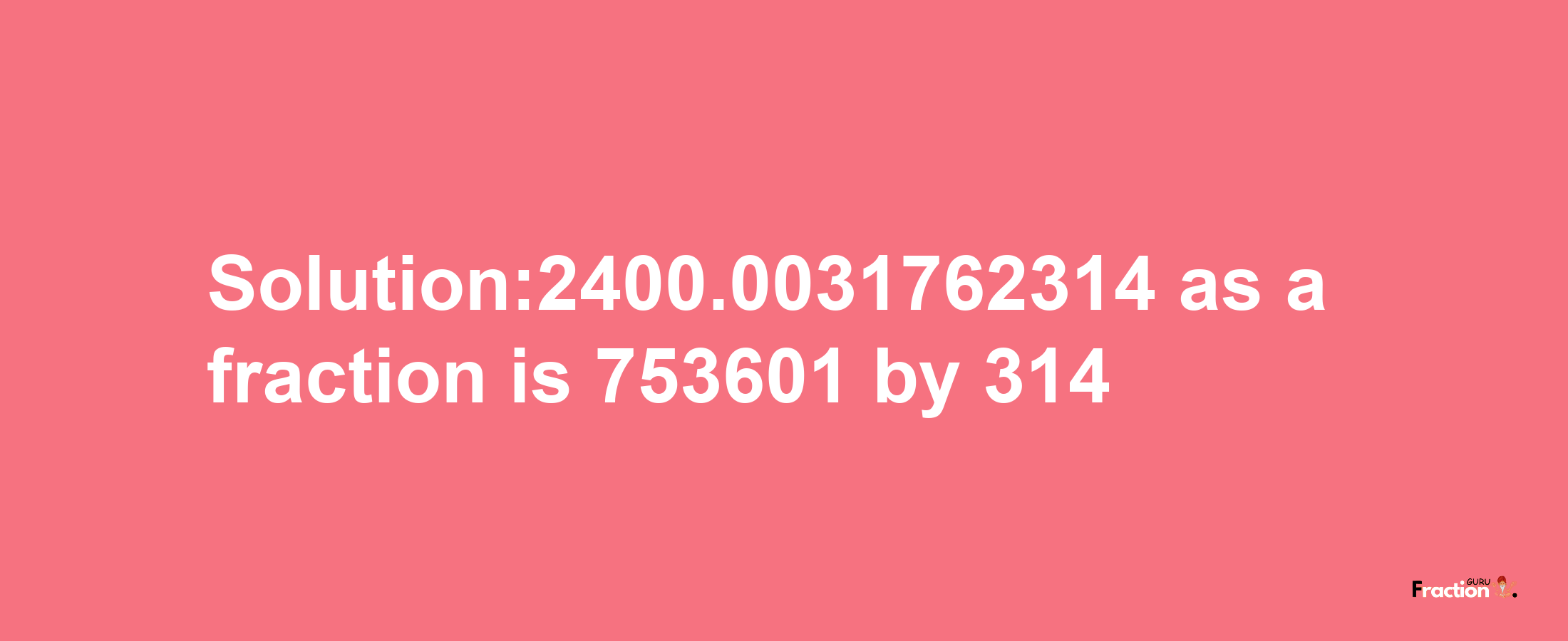 Solution:2400.0031762314 as a fraction is 753601/314