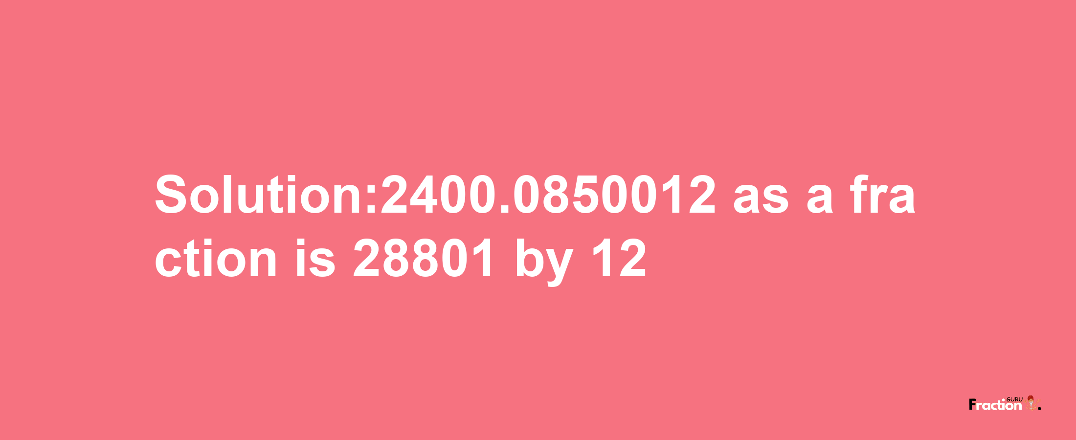 Solution:2400.0850012 as a fraction is 28801/12