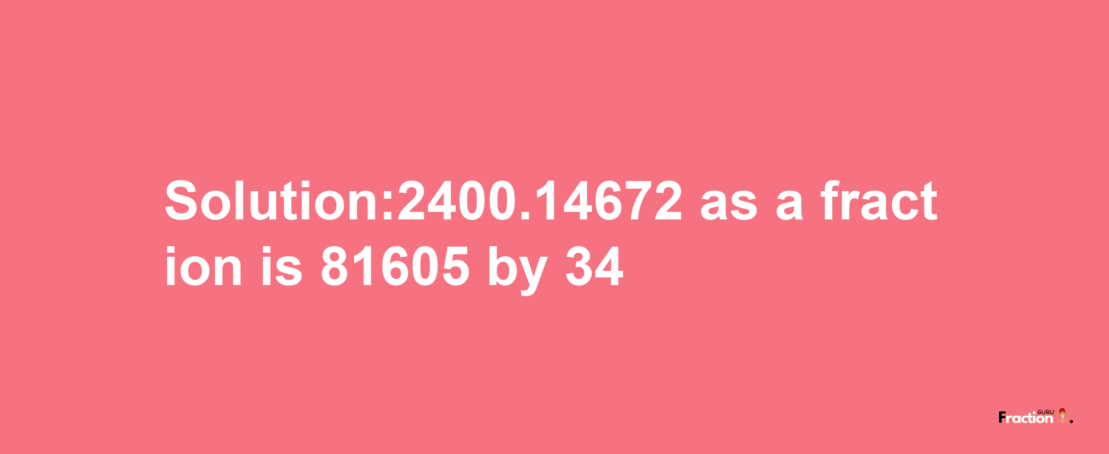 Solution:2400.14672 as a fraction is 81605/34