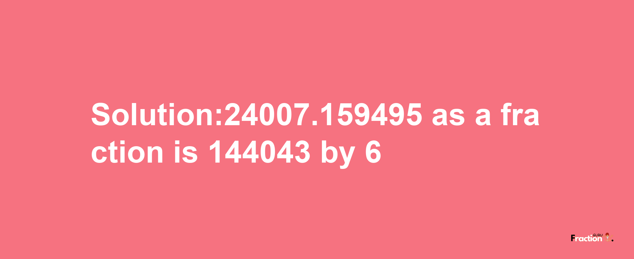 Solution:24007.159495 as a fraction is 144043/6