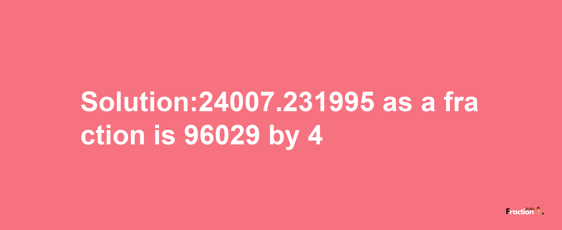 Solution:24007.231995 as a fraction is 96029/4