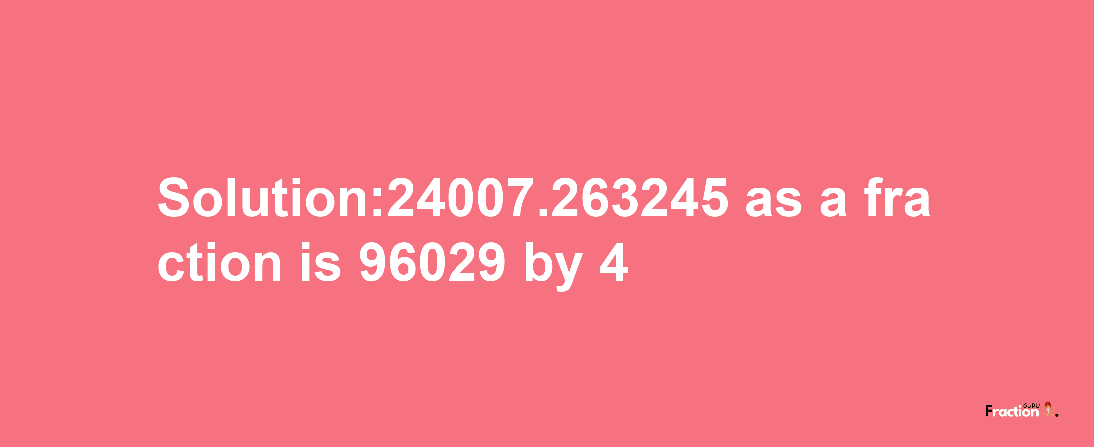 Solution:24007.263245 as a fraction is 96029/4