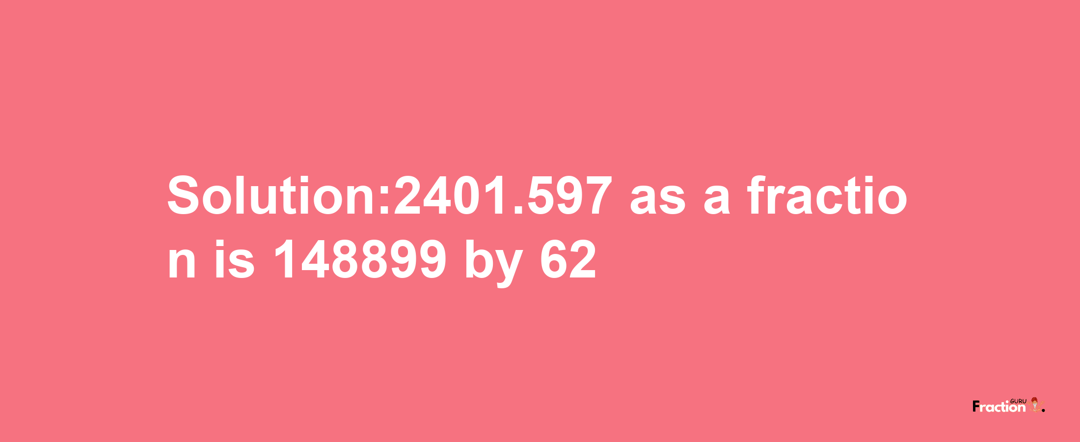 Solution:2401.597 as a fraction is 148899/62