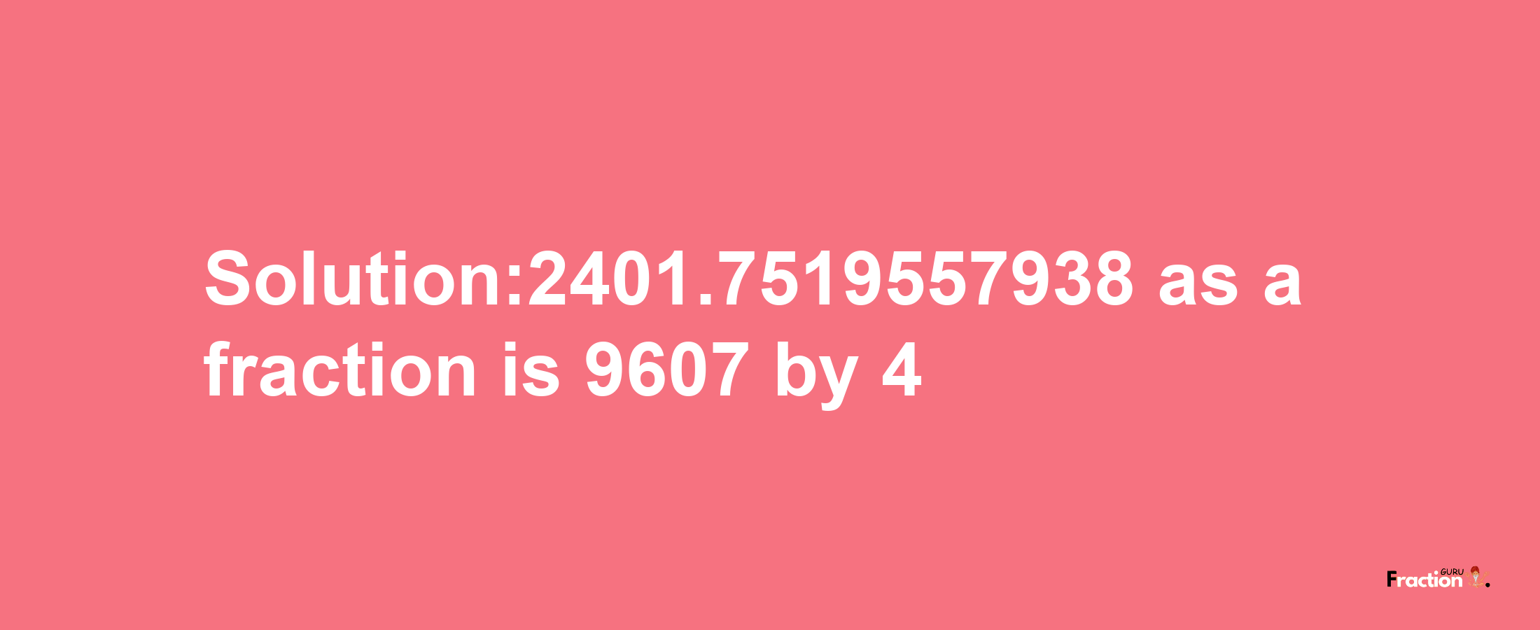 Solution:2401.7519557938 as a fraction is 9607/4