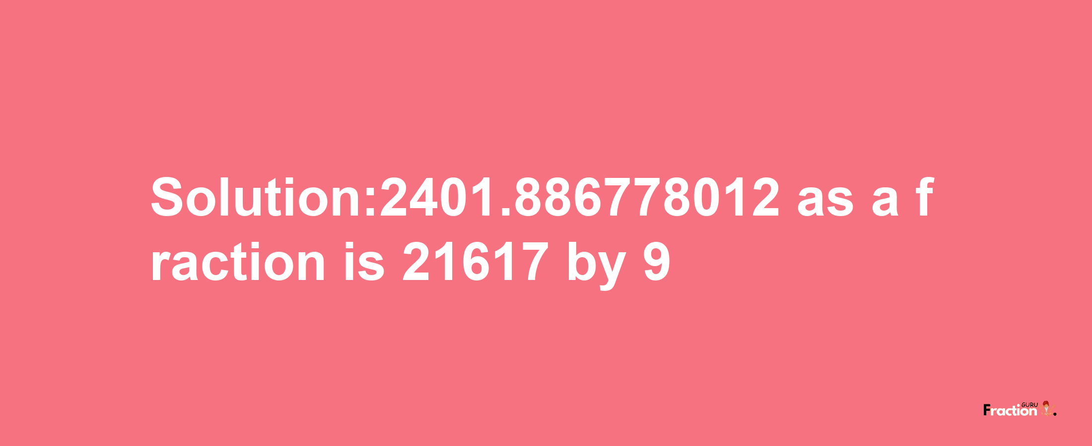 Solution:2401.886778012 as a fraction is 21617/9