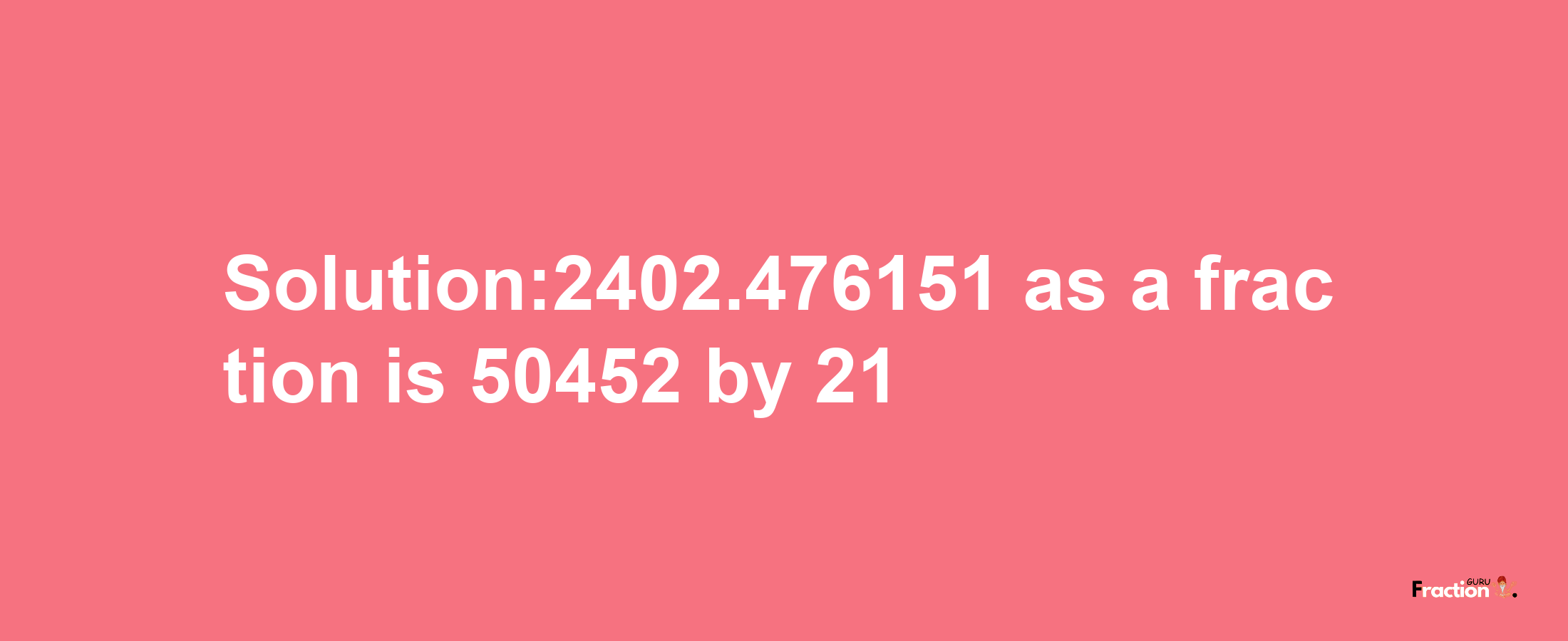 Solution:2402.476151 as a fraction is 50452/21