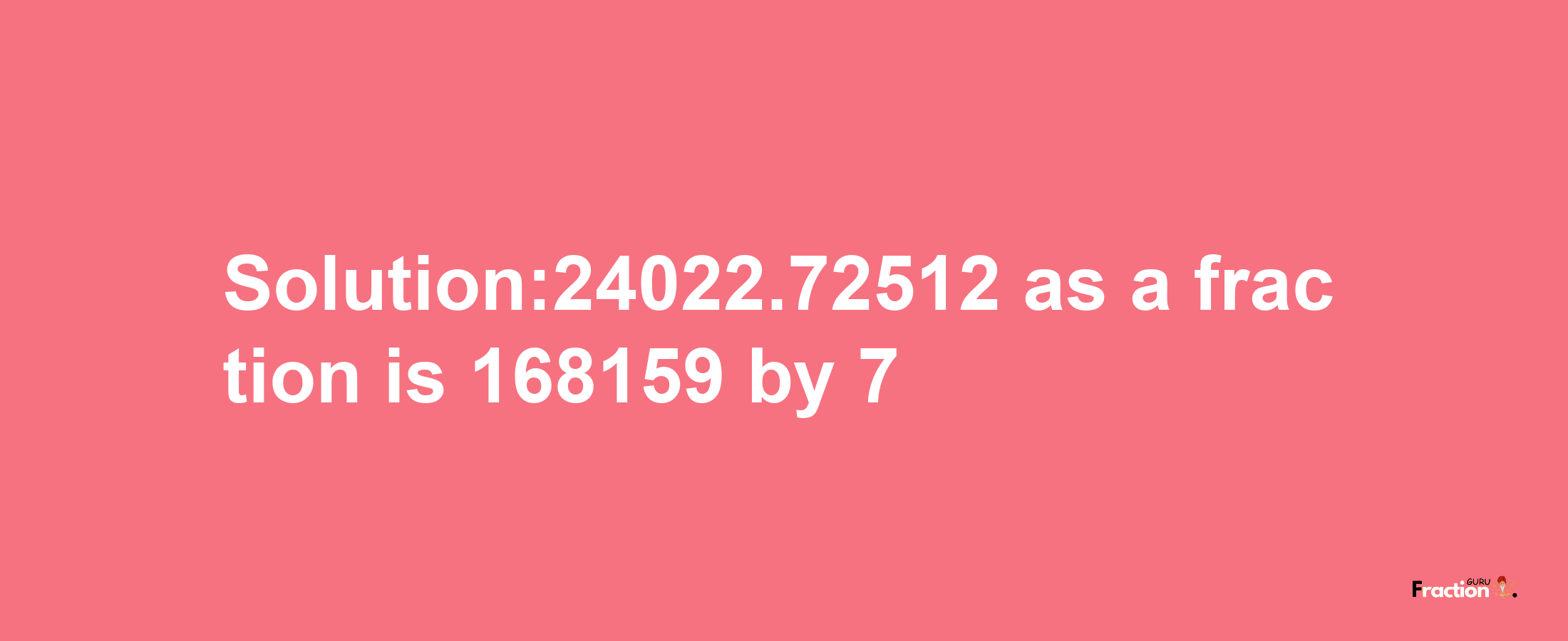 Solution:24022.72512 as a fraction is 168159/7