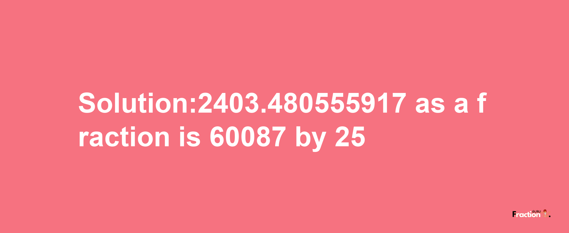 Solution:2403.480555917 as a fraction is 60087/25