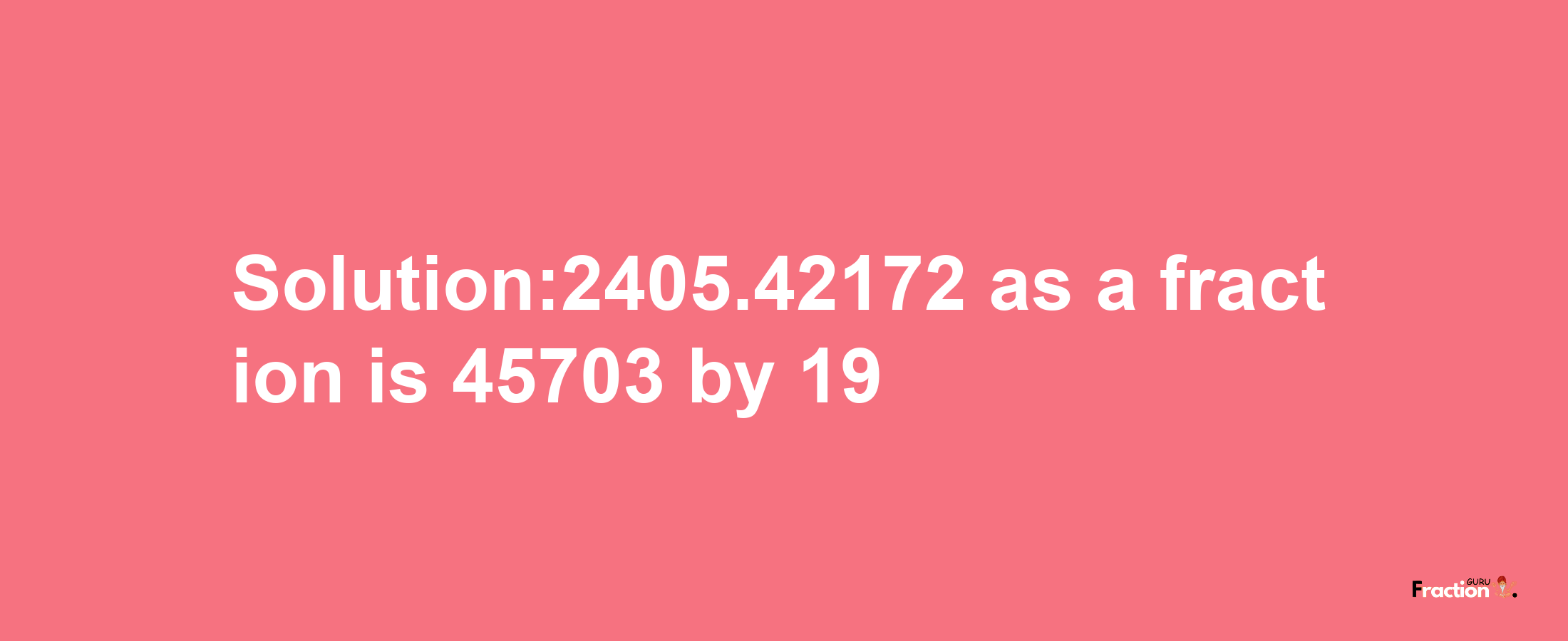 Solution:2405.42172 as a fraction is 45703/19