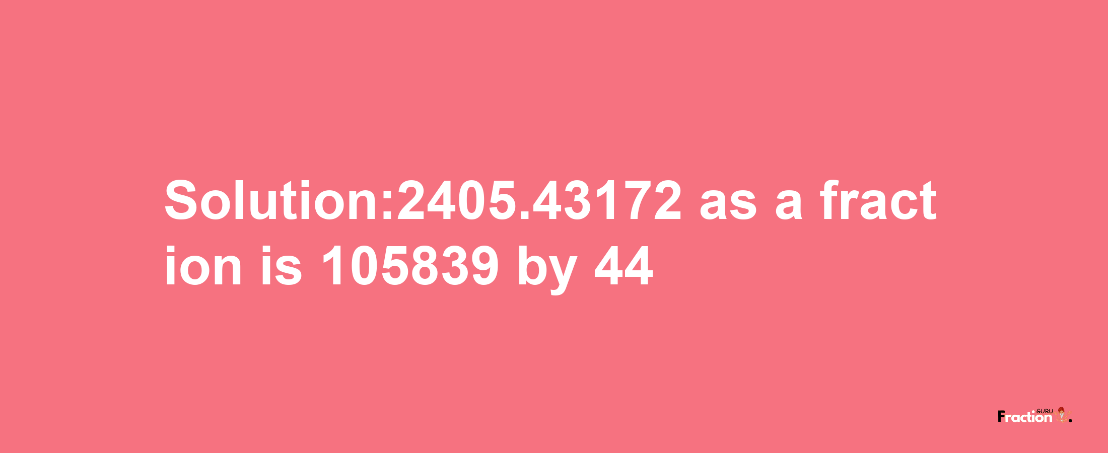 Solution:2405.43172 as a fraction is 105839/44