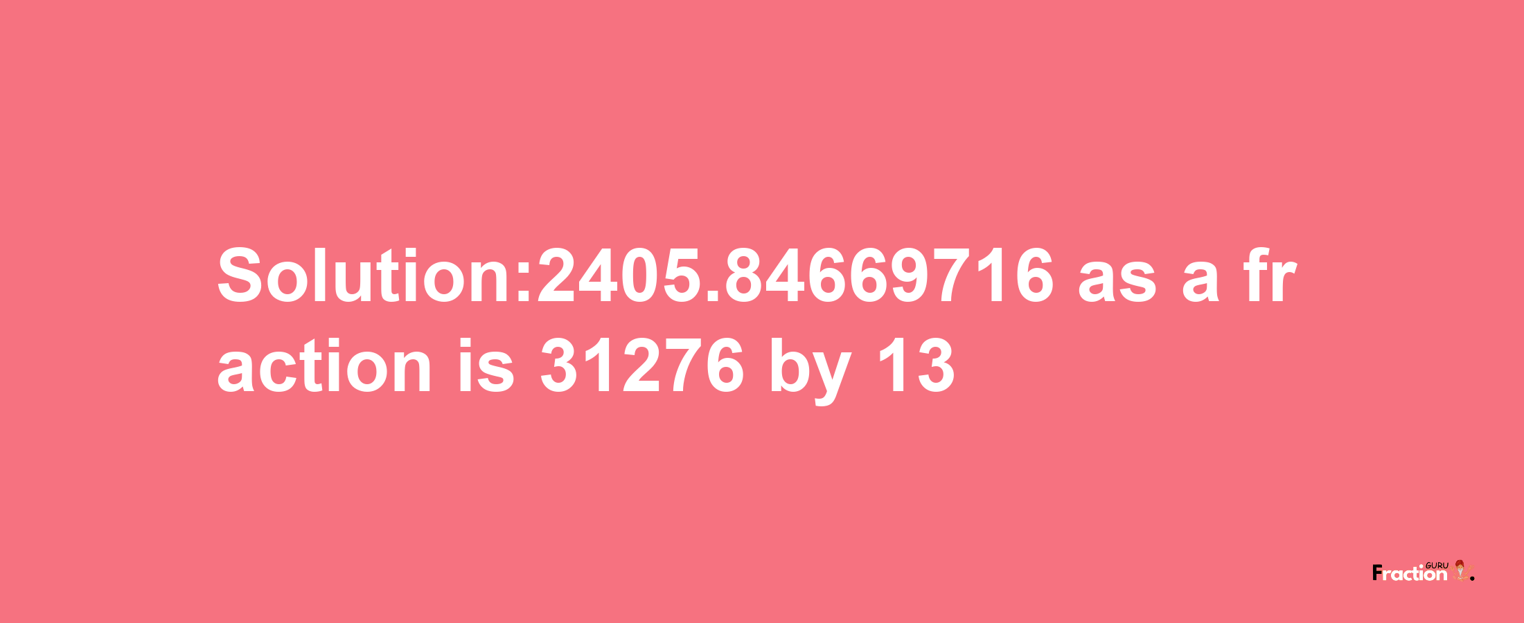 Solution:2405.84669716 as a fraction is 31276/13